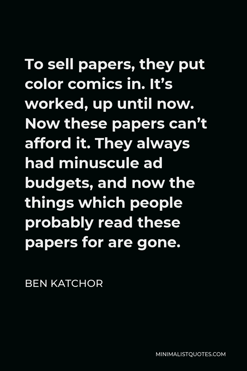 Ben Katchor Quote - To sell papers, they put color comics in. It’s worked, up until now. Now these papers can’t afford it. They always had minuscule ad budgets, and now the things which people probably read these papers for are gone.
