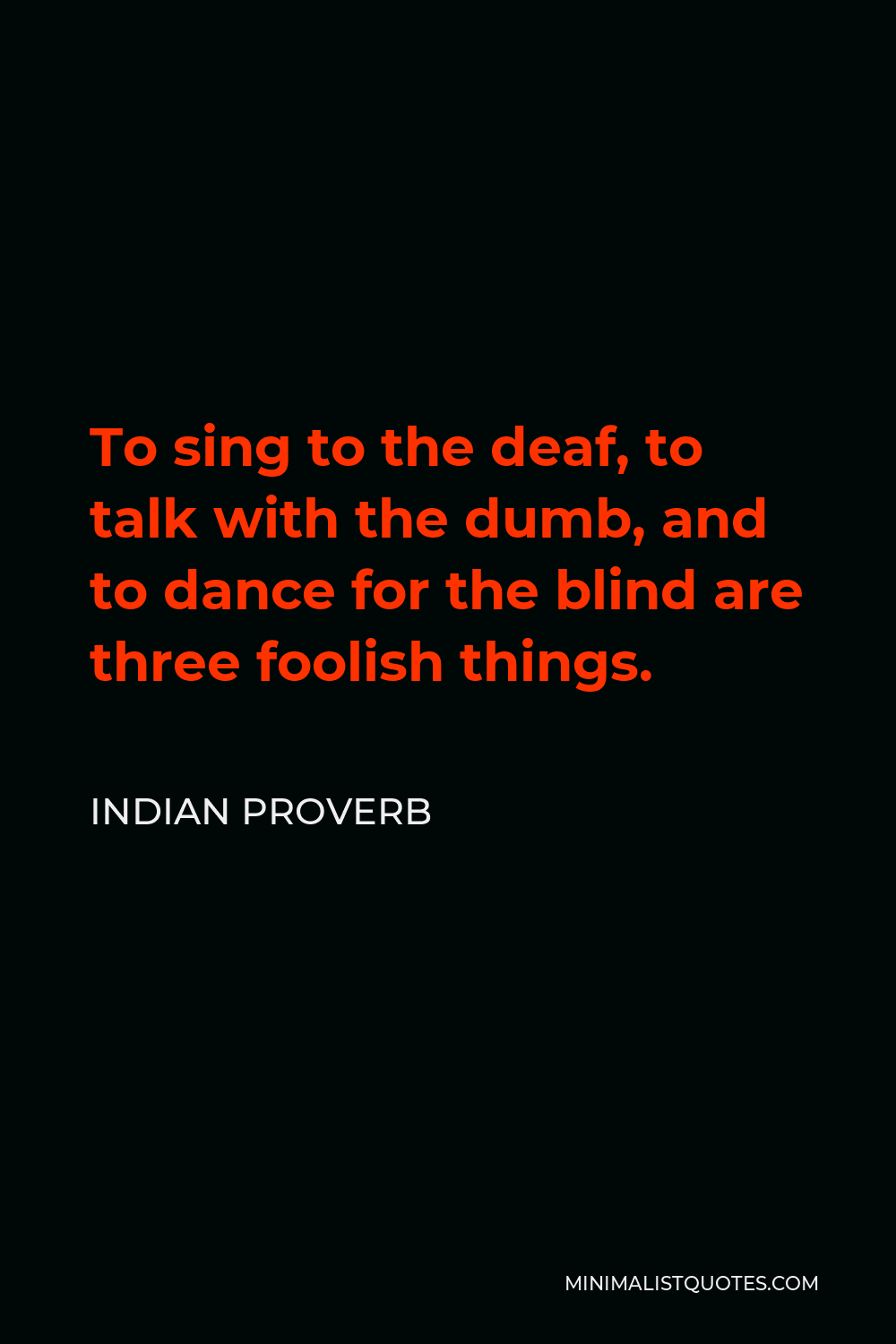Indian Proverb Quote - To sing to the deaf, to talk with the dumb, and to dance for the blind are three foolish things.