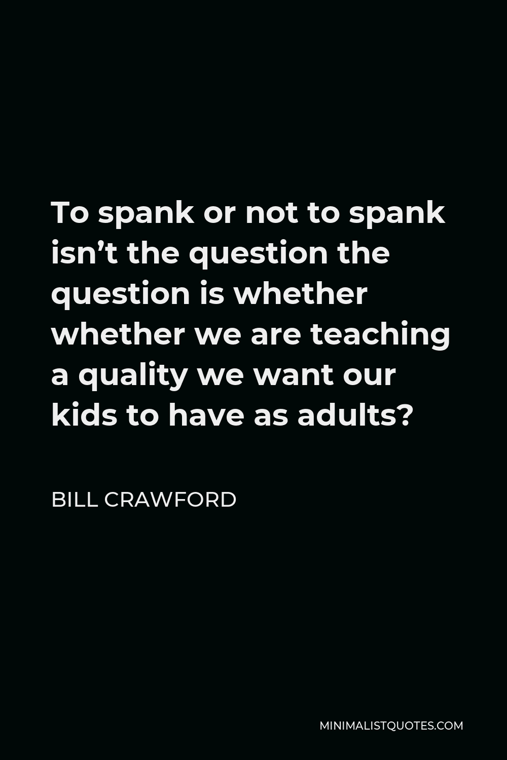 Bill Crawford Quote - To spank or not to spank isn’t the question the question is whether whether we are teaching a quality we want our kids to have as adults?