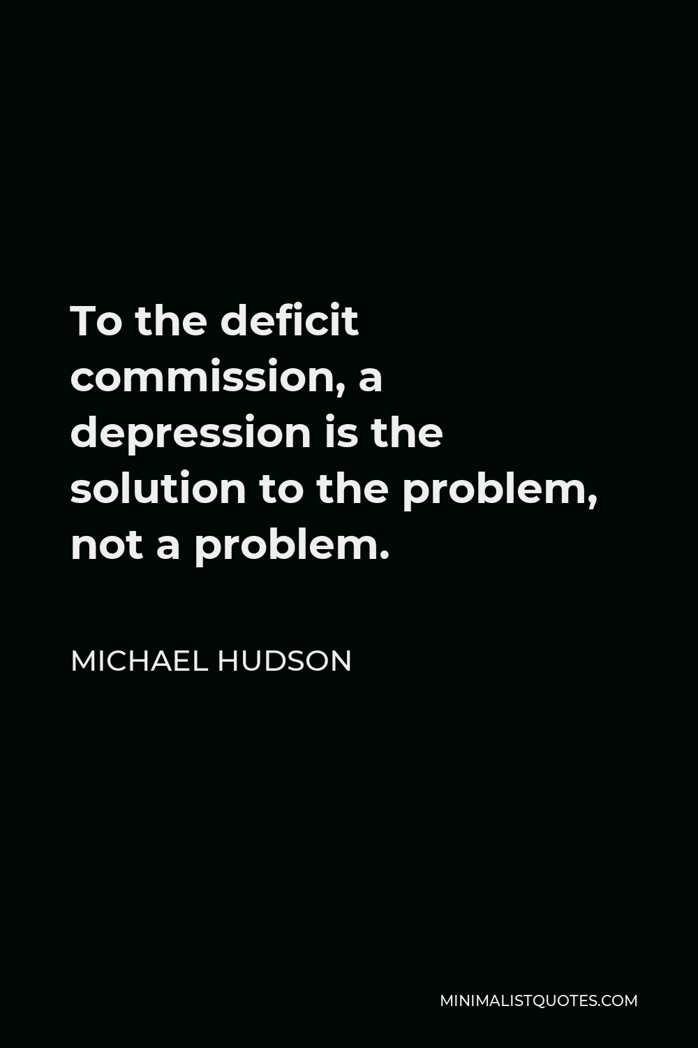 Michael Hudson Quote - To the deficit commission, a depression is the solution to the problem, not a problem.