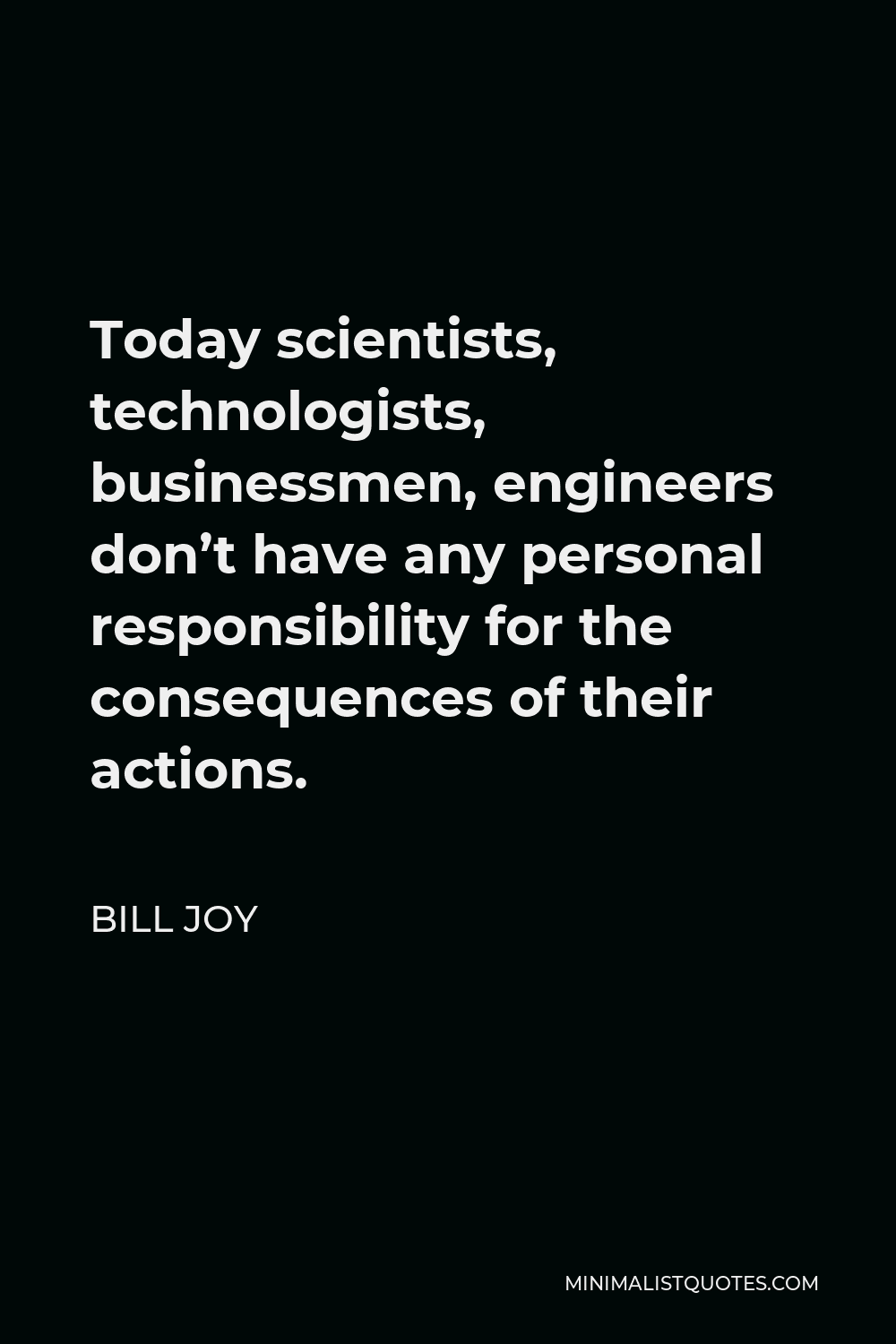 Bill Joy Quote - Today scientists, technologists, businessmen, engineers don’t have any personal responsibility for the consequences of their actions.