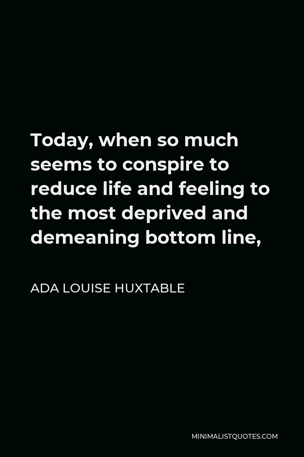 Ada Louise Huxtable Quote - Today, when so much seems to conspire to reduce life and feeling to the most deprived and demeaning bottom line,