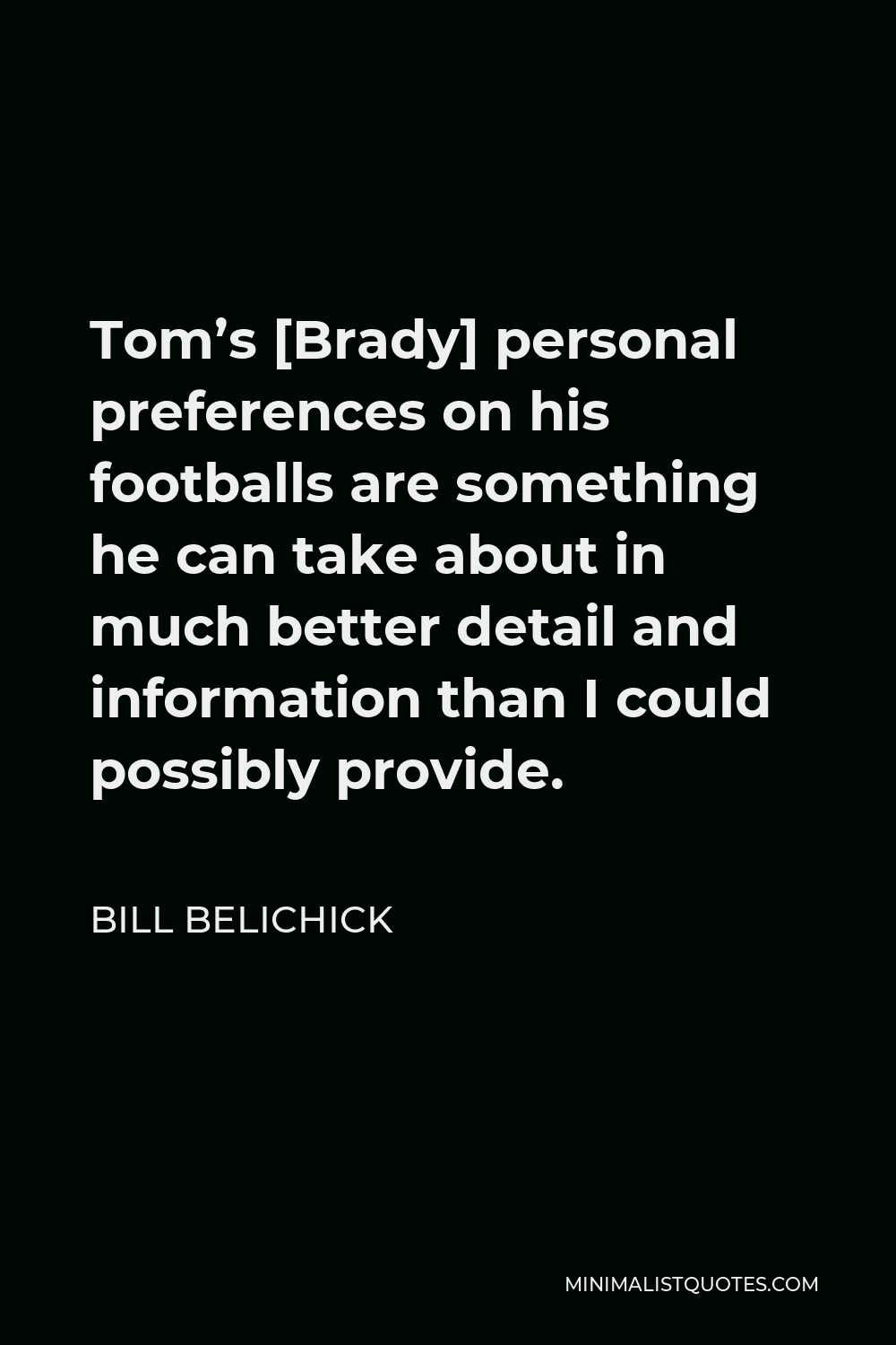 Bill Belichick Quote - Tom’s [Brady] personal preferences on his footballs are something he can take about in much better detail and information than I could possibly provide.
