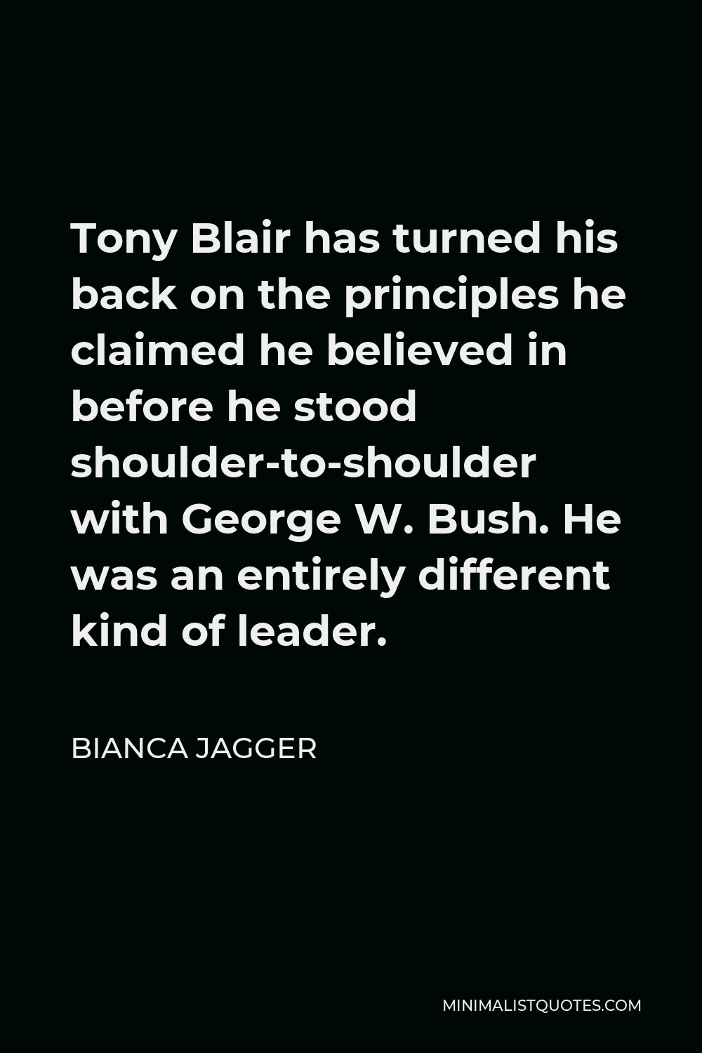 Bianca Jagger Quote - Tony Blair has turned his back on the principles he claimed he believed in before he stood shoulder-to-shoulder with George W. Bush. He was an entirely different kind of leader.