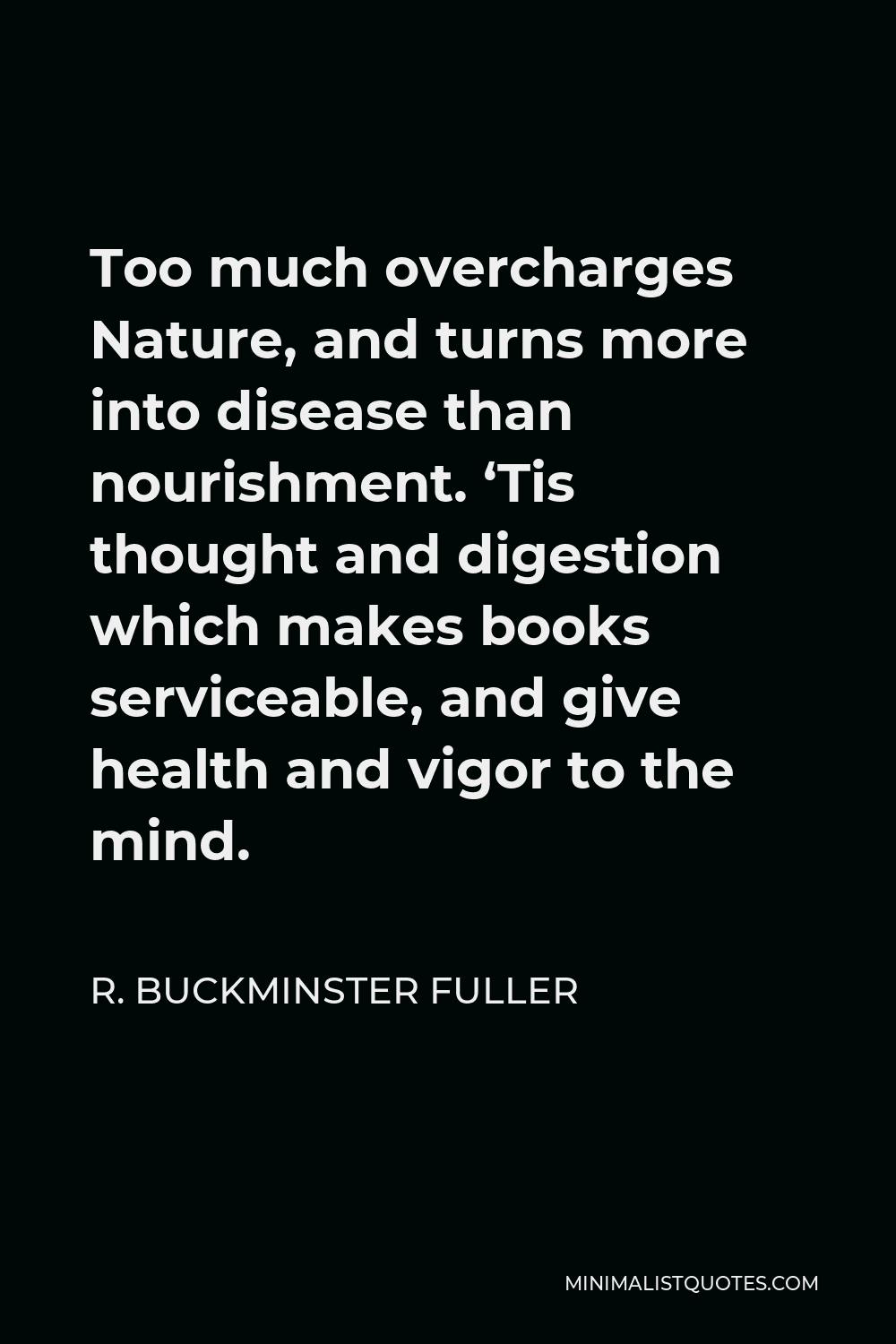 R. Buckminster Fuller Quote - Too much overcharges Nature, and turns more into disease than nourishment. ‘Tis thought and digestion which makes books serviceable, and give health and vigor to the mind.