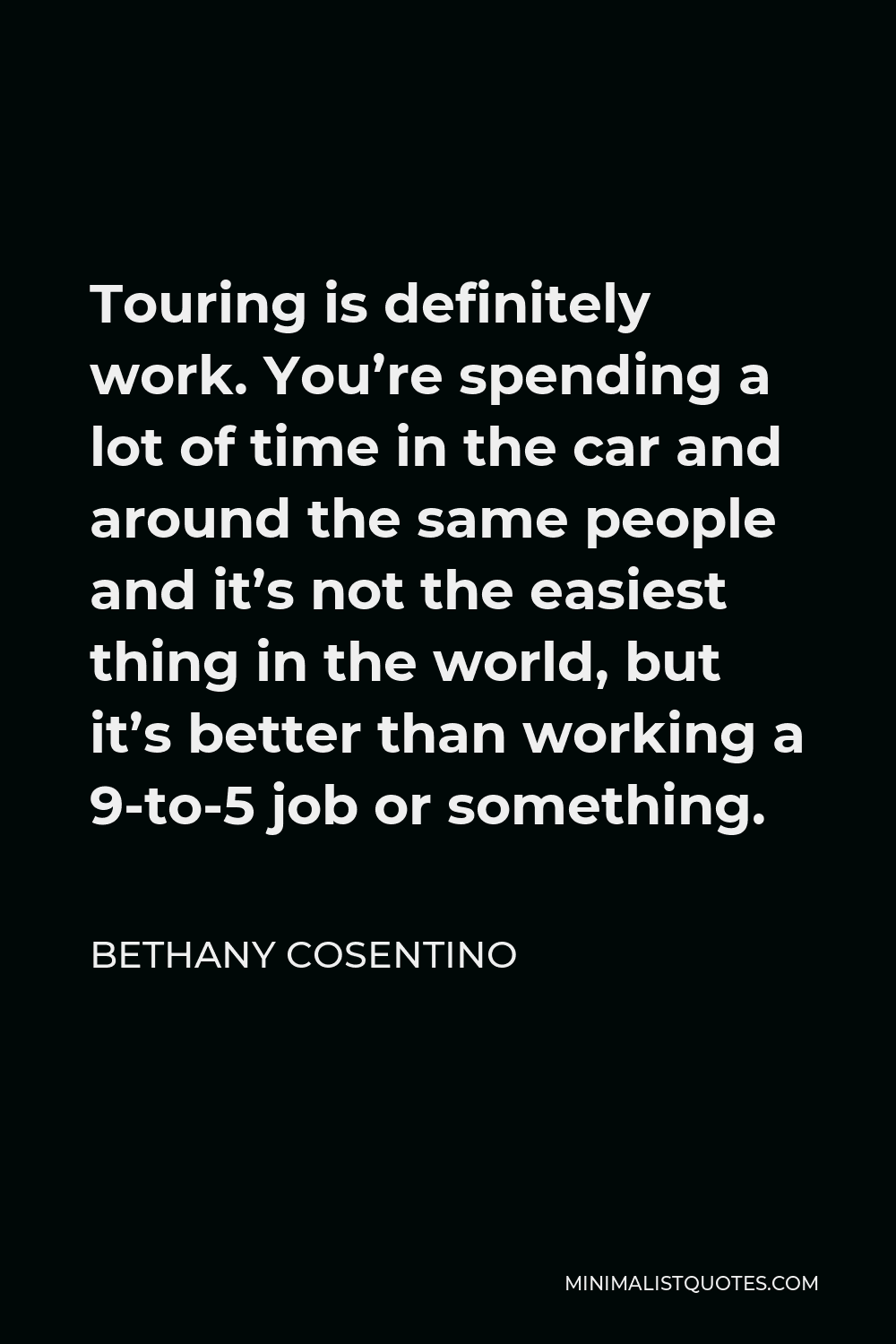 Bethany Cosentino Quote - Touring is definitely work. You’re spending a lot of time in the car and around the same people and it’s not the easiest thing in the world, but it’s better than working a 9-to-5 job or something.