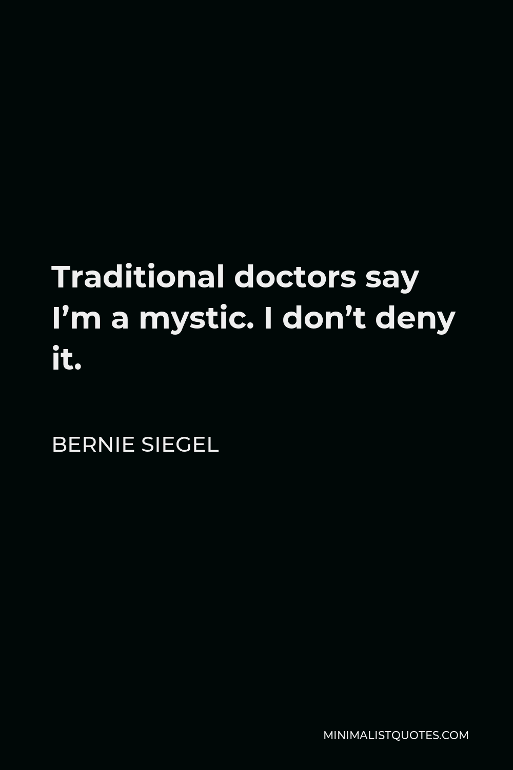 Bernie Siegel Quote - Traditional doctors say I’m a mystic. I don’t deny it.