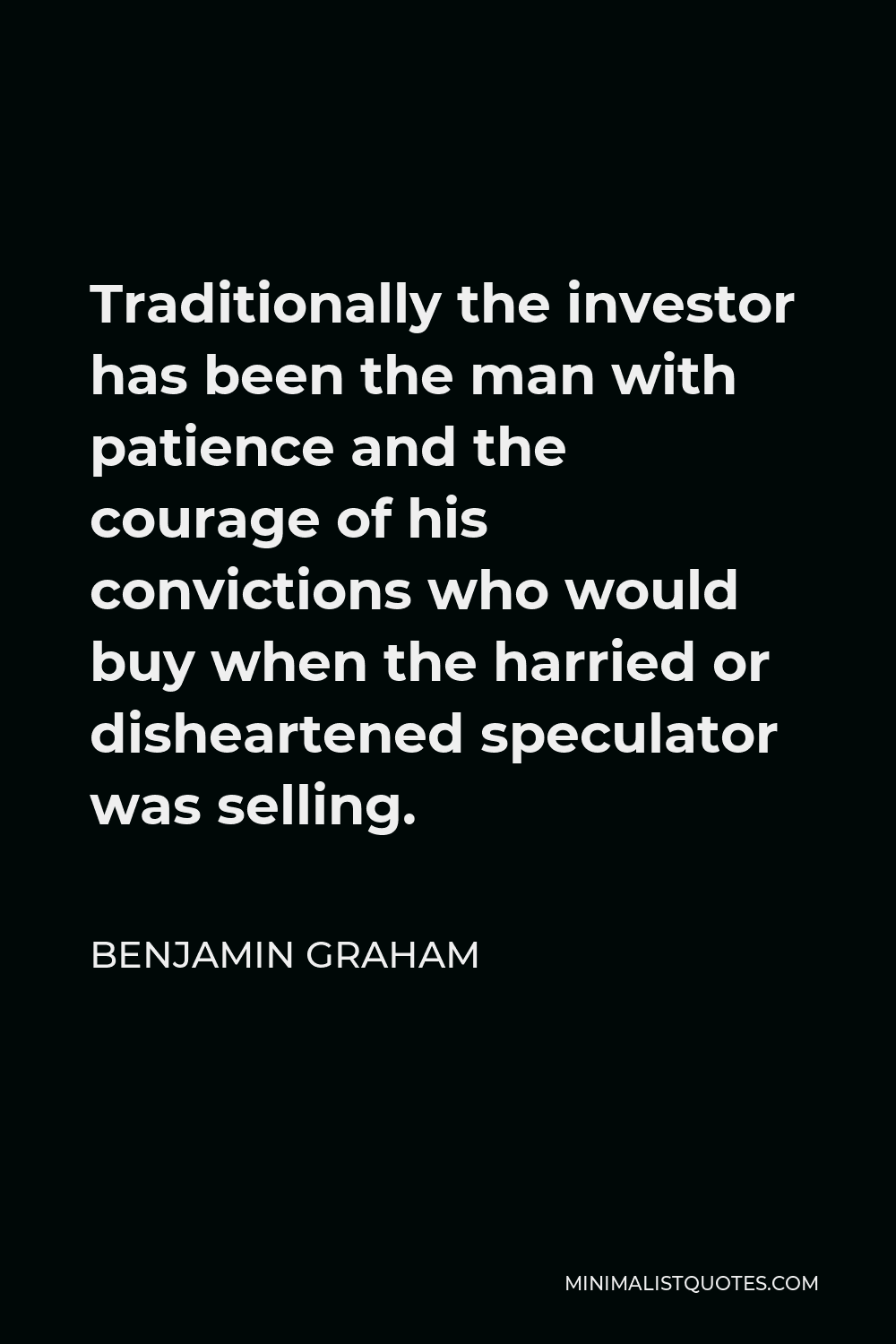 Benjamin Graham Quote - Traditionally the investor has been the man with patience and the courage of his convictions who would buy when the harried or disheartened speculator was selling.