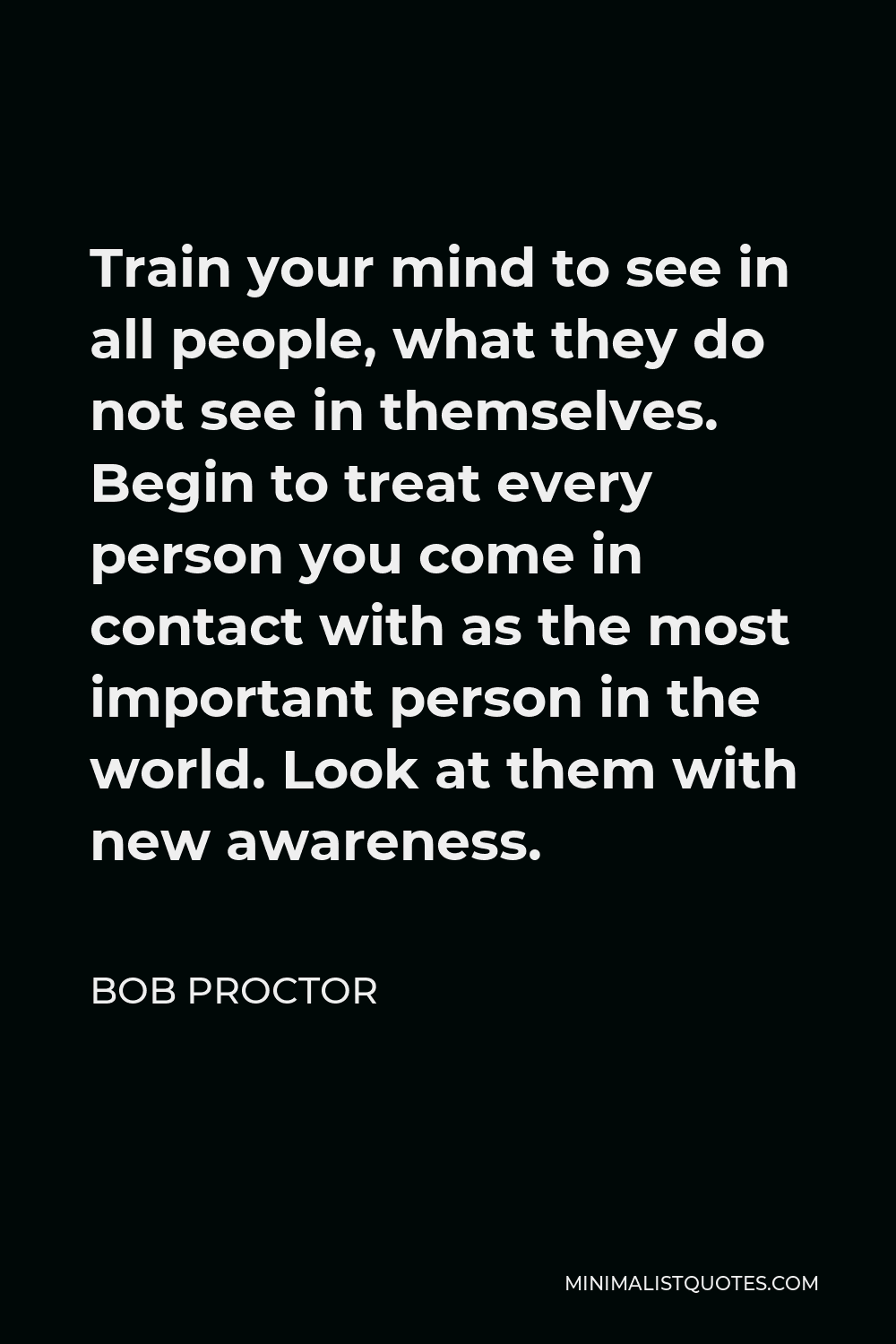 Bob Proctor Quote - Train your mind to see in all people, what they do not see in themselves. Begin to treat every person you come in contact with as the most important person in the world. Look at them with new awareness.