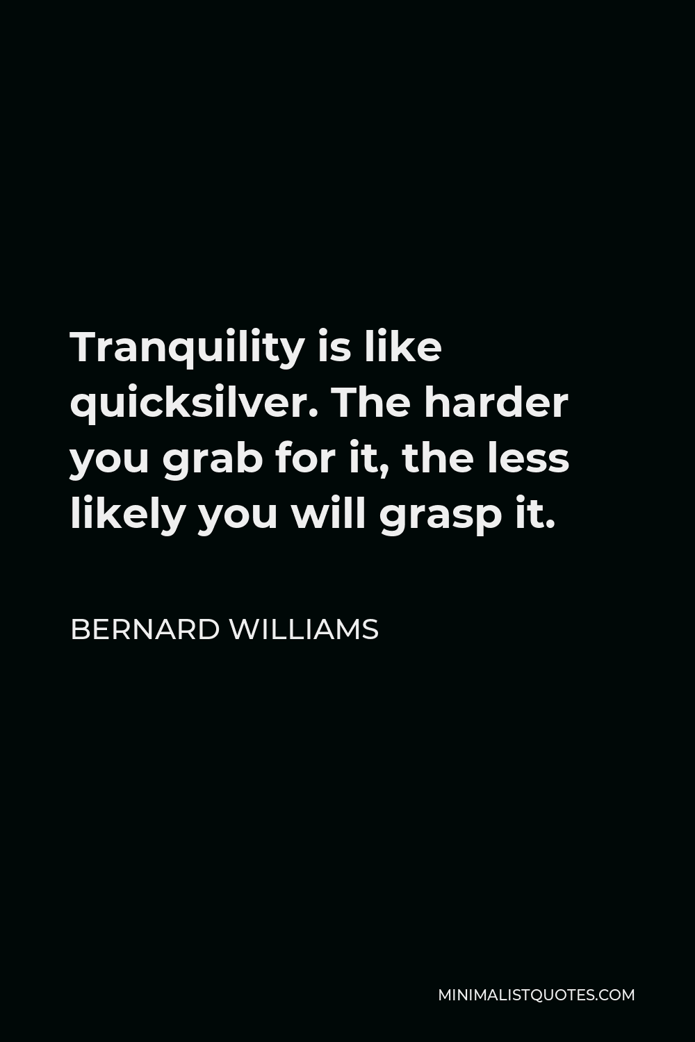 Bernard Williams Quote - Tranquility is like quicksilver. The harder you grab for it, the less likely you will grasp it.