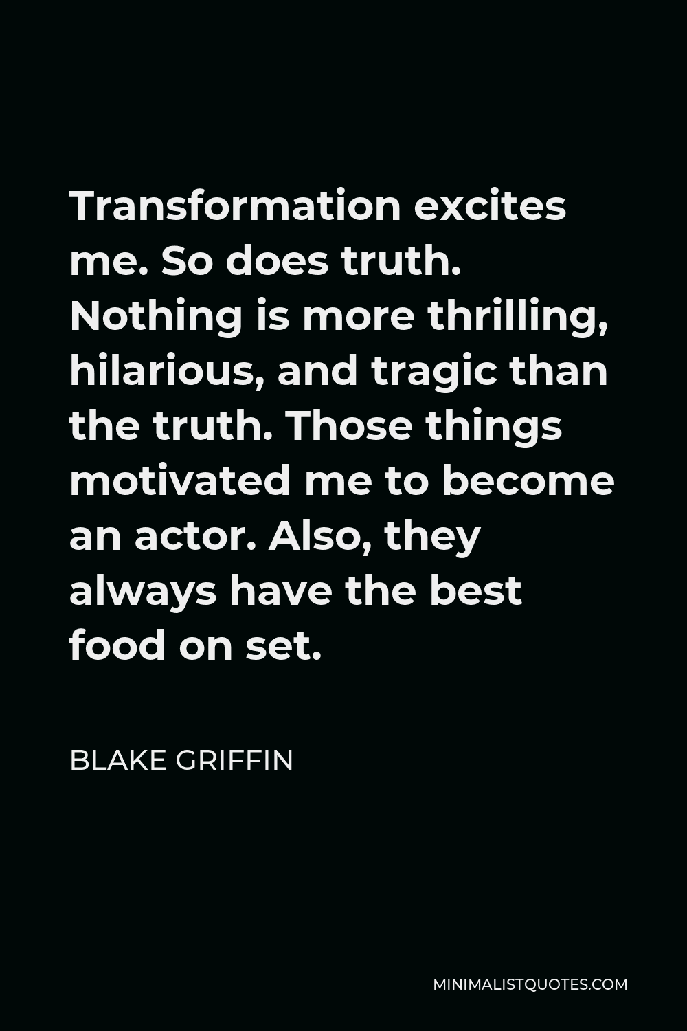 Blake Griffin Quote - Transformation excites me. So does truth. Nothing is more thrilling, hilarious, and tragic than the truth. Those things motivated me to become an actor. Also, they always have the best food on set.