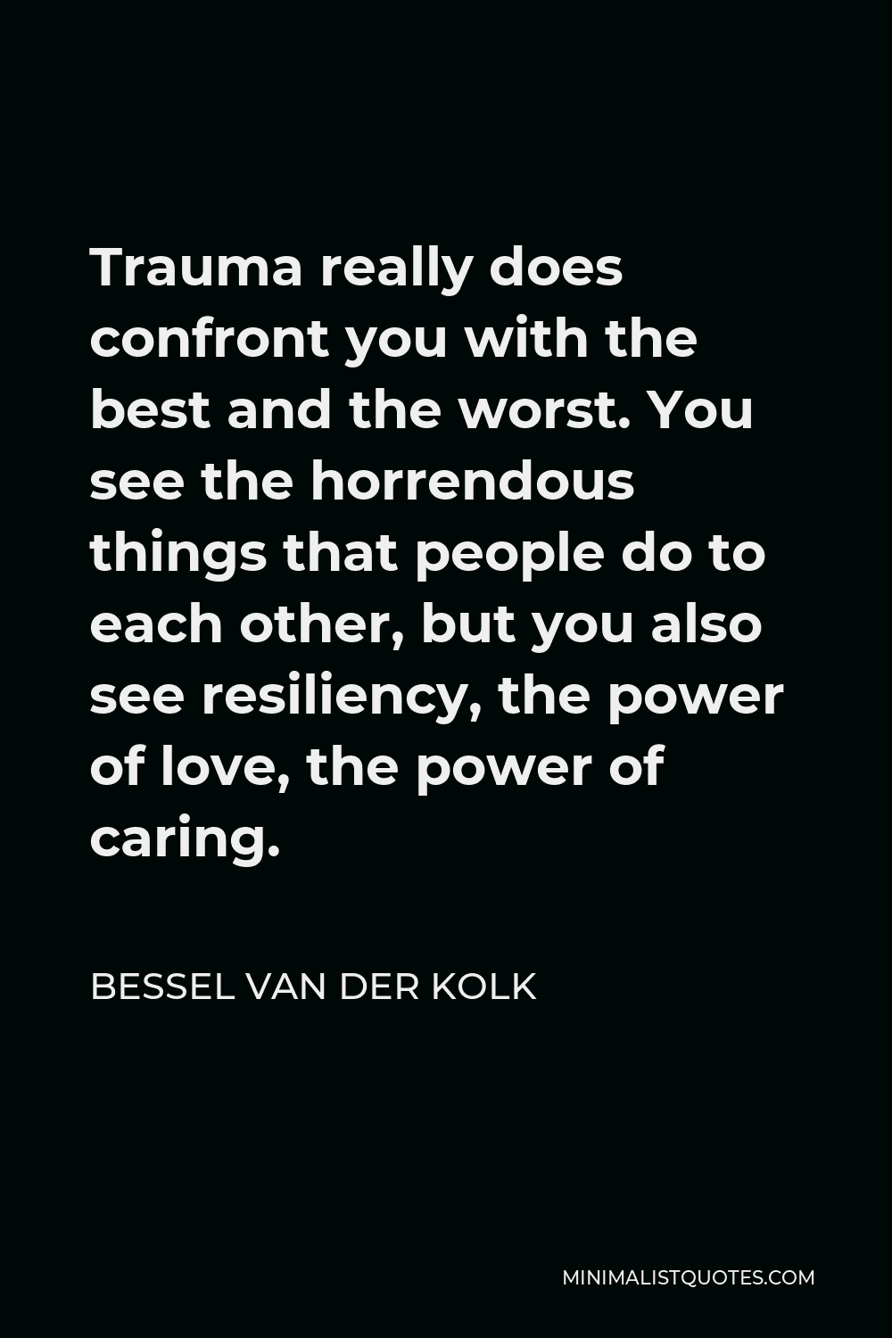 Bessel van der Kolk Quote - Trauma really does confront you with the best and the worst. You see the horrendous things that people do to each other, but you also see resiliency, the power of love, the power of caring.