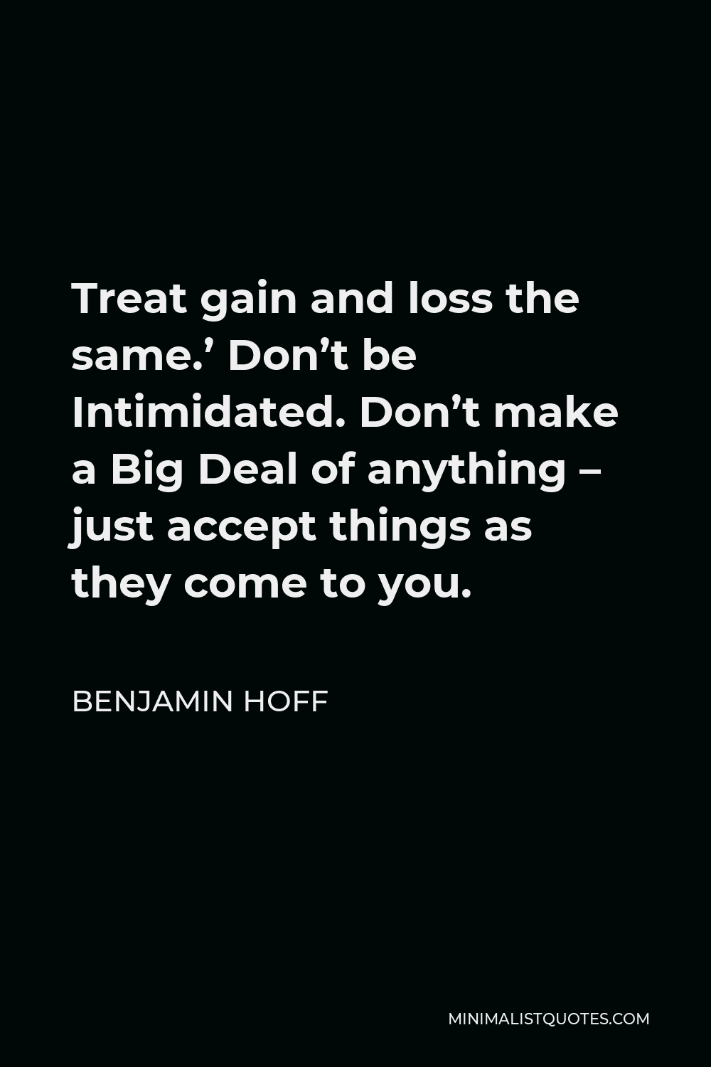 Benjamin Hoff Quote - Treat gain and loss the same.’ Don’t be Intimidated. Don’t make a Big Deal of anything – just accept things as they come to you.