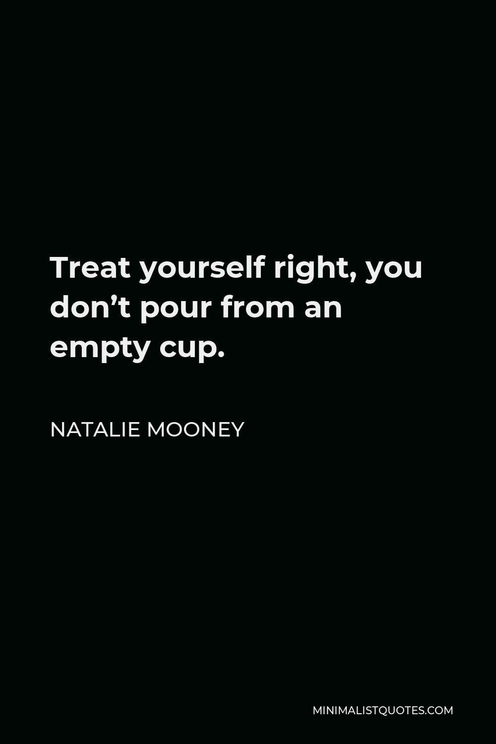 Natalie Mooney Quote - Treat yourself right, you don’t pour from an empty cup.