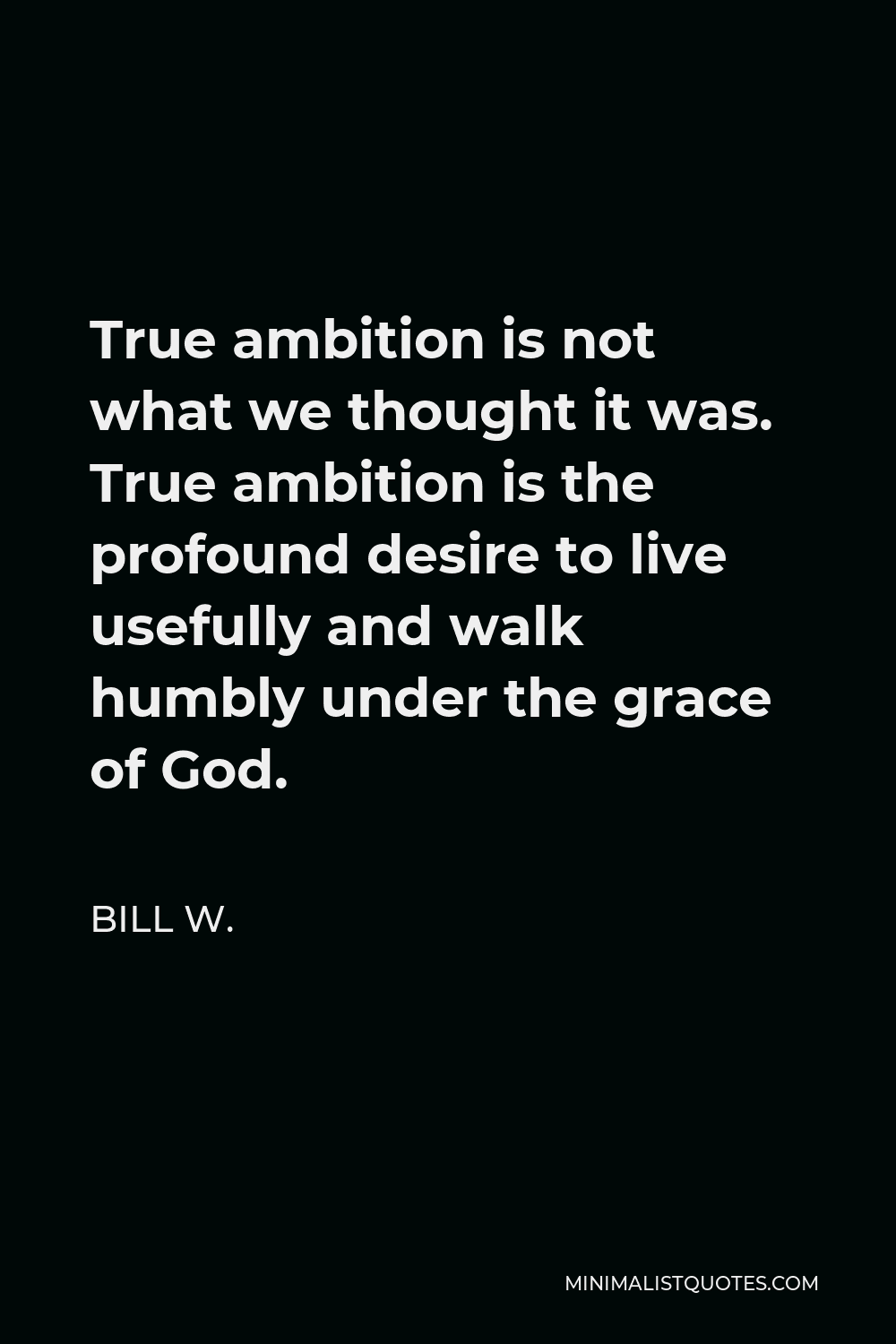 Bill W. Quote - True ambition is not what we thought it was. True ambition is the profound desire to live usefully and walk humbly under the grace of God.