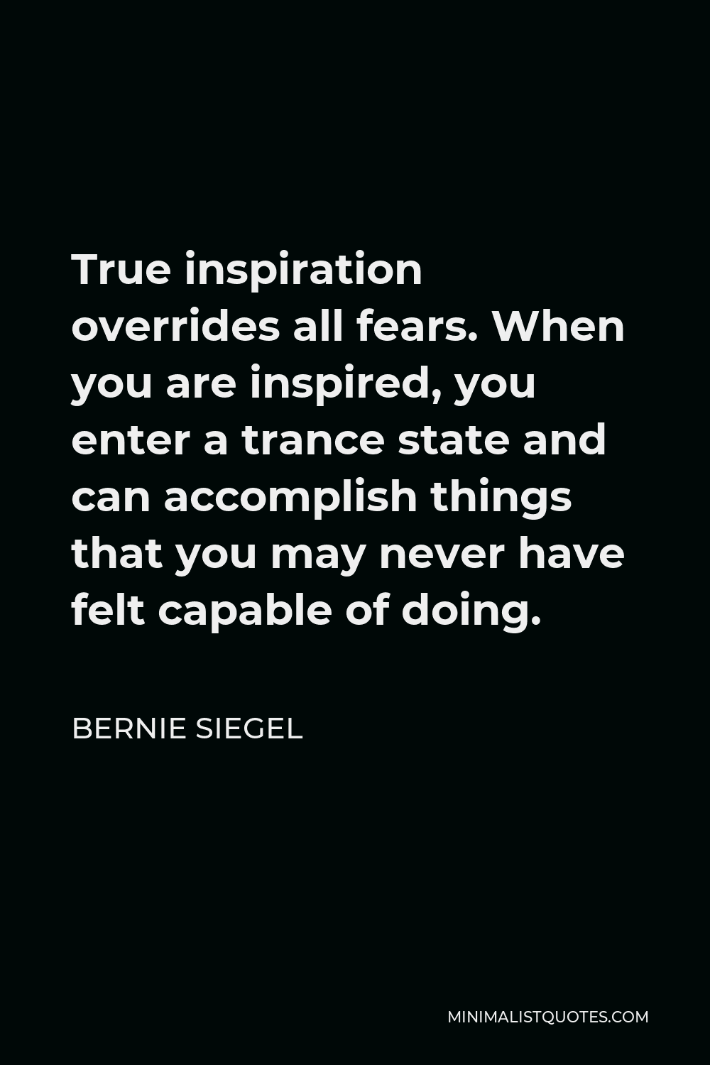 Bernie Siegel Quote - True inspiration overrides all fears. When you are inspired, you enter a trance state and can accomplish things that you may never have felt capable of doing.