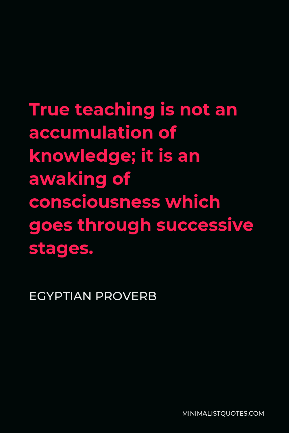 Egyptian Proverb Quote - True teaching is not an accumulation of knowledge; it is an awaking of consciousness which goes through successive stages.