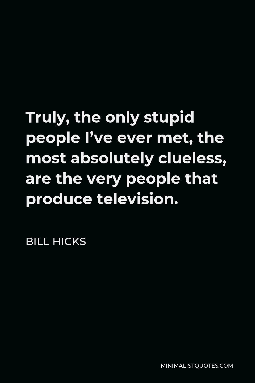 Bill Hicks Quote - Truly, the only stupid people I’ve ever met, the most absolutely clueless, are the very people that produce television.