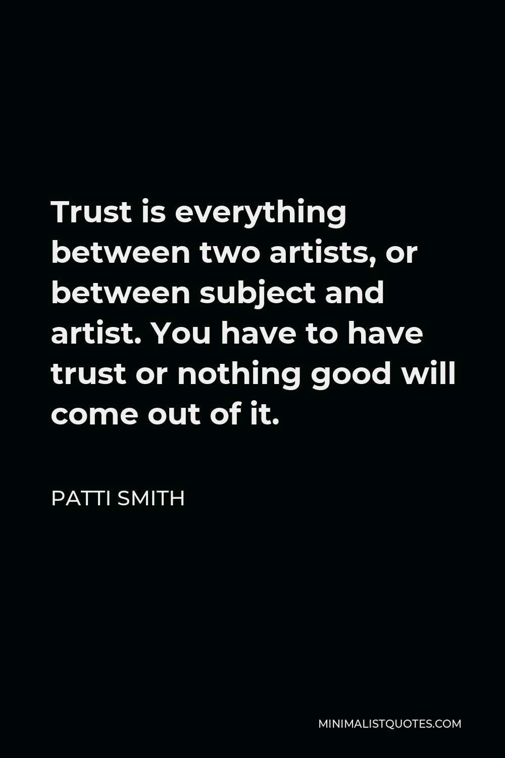 Patti Smith Quote - Trust is everything between two artists, or between subject and artist. You have to have trust or nothing good will come out of it.