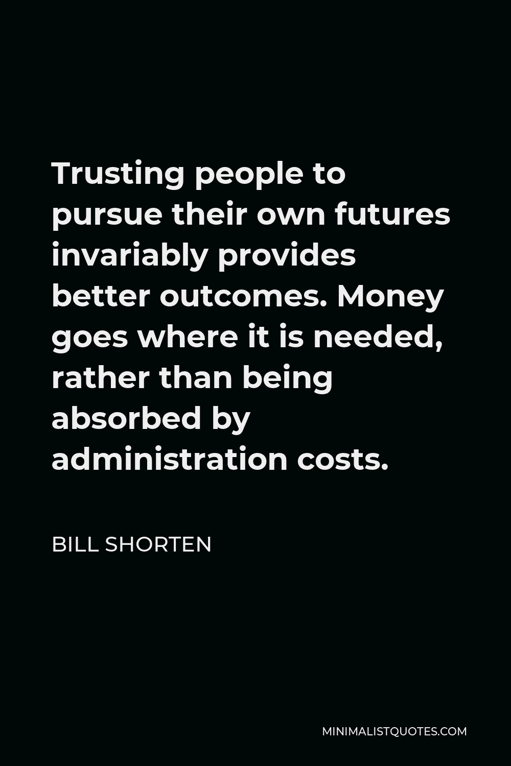 Bill Shorten Quote - Trusting people to pursue their own futures invariably provides better outcomes. Money goes where it is needed, rather than being absorbed by administration costs.