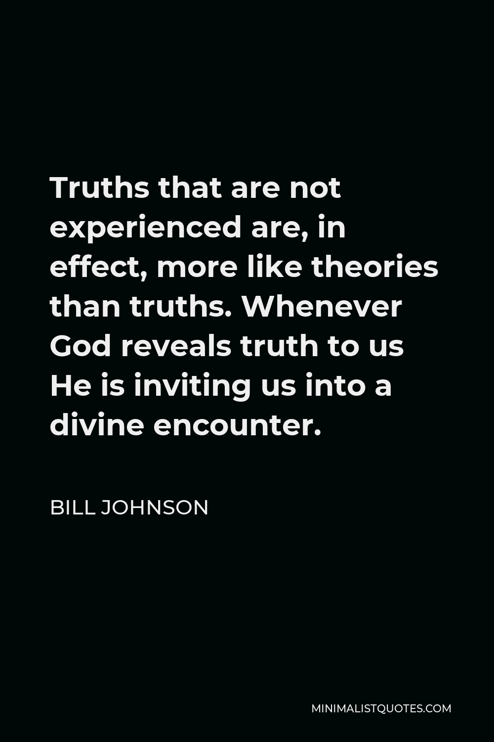 Bill Johnson Quote - Truths that are not experienced are, in effect, more like theories than truths. Whenever God reveals truth to us He is inviting us into a divine encounter.