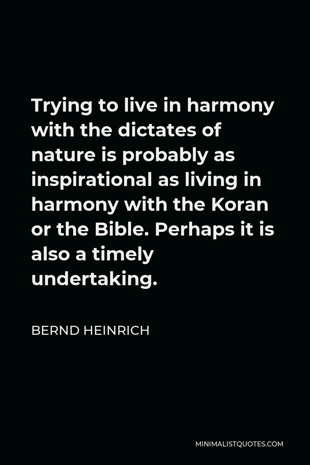 Bernd Heinrich Quote - Trying to live in harmony with the dictates of nature is probably as inspirational as living in harmony with the Koran or the Bible. Perhaps it is also a timely undertaking.