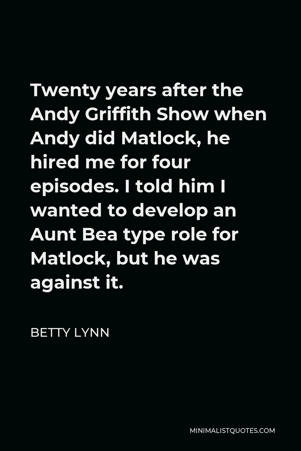 Betty Lynn Quote - Twenty years after the Andy Griffith Show when Andy did Matlock, he hired me for four episodes. I told him I wanted to develop an Aunt Bea type role for Matlock, but he was against it.