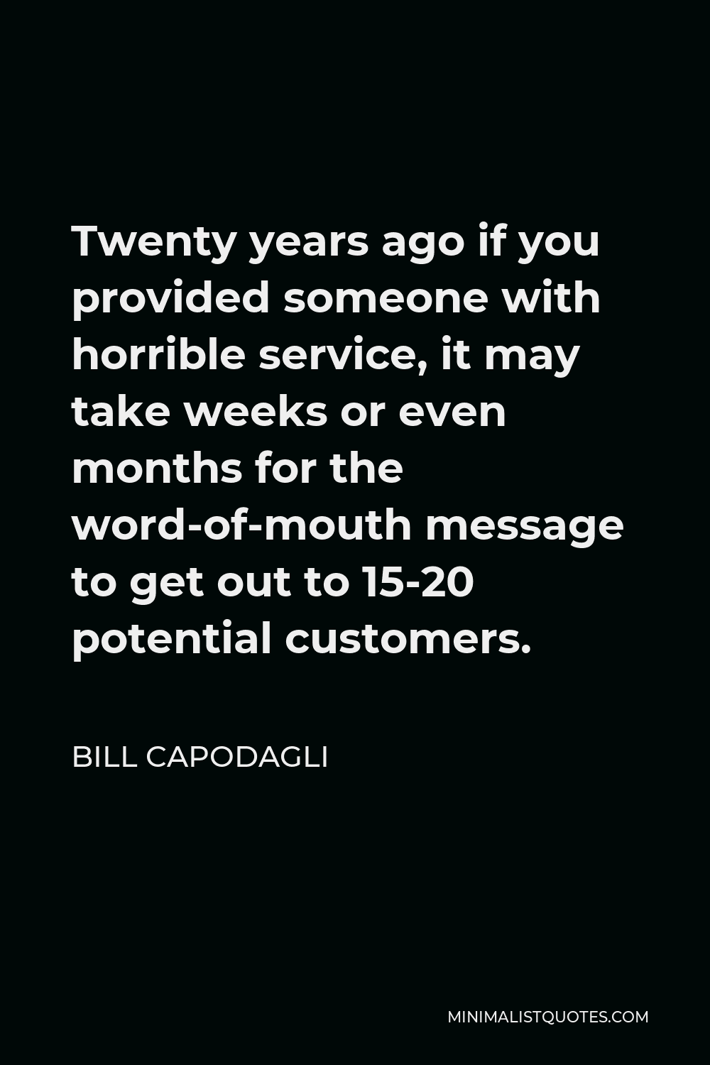 Bill Capodagli Quote - Twenty years ago if you provided someone with horrible service, it may take weeks or even months for the word-of-mouth message to get out to 15-20 potential customers.
