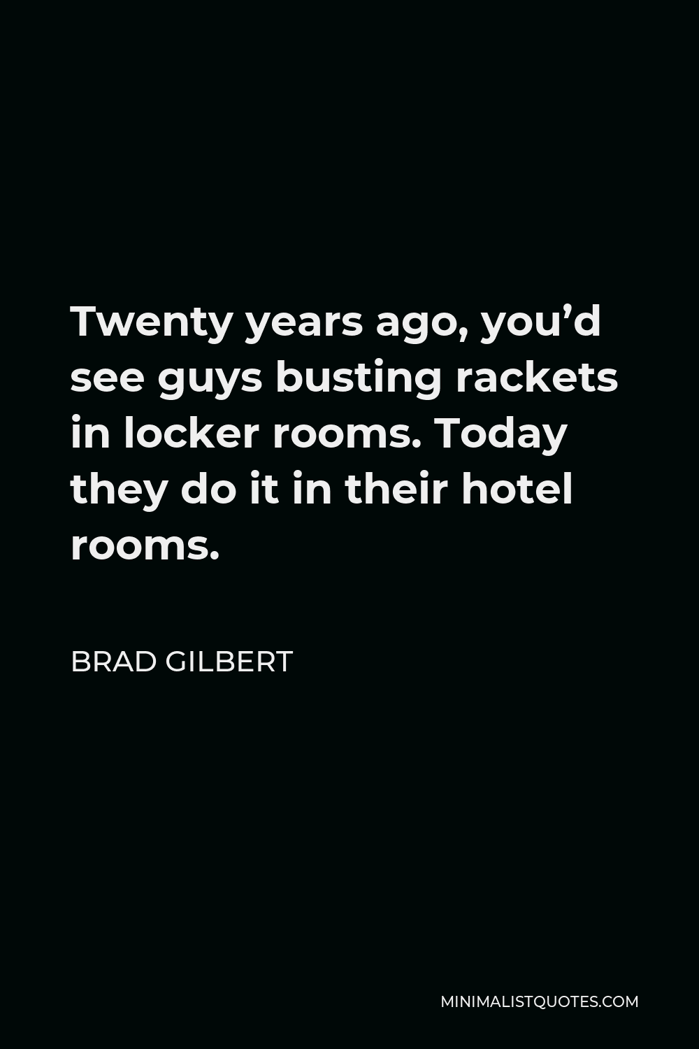 Brad Gilbert Quote - Twenty years ago, you’d see guys busting rackets in locker rooms. Today they do it in their hotel rooms.