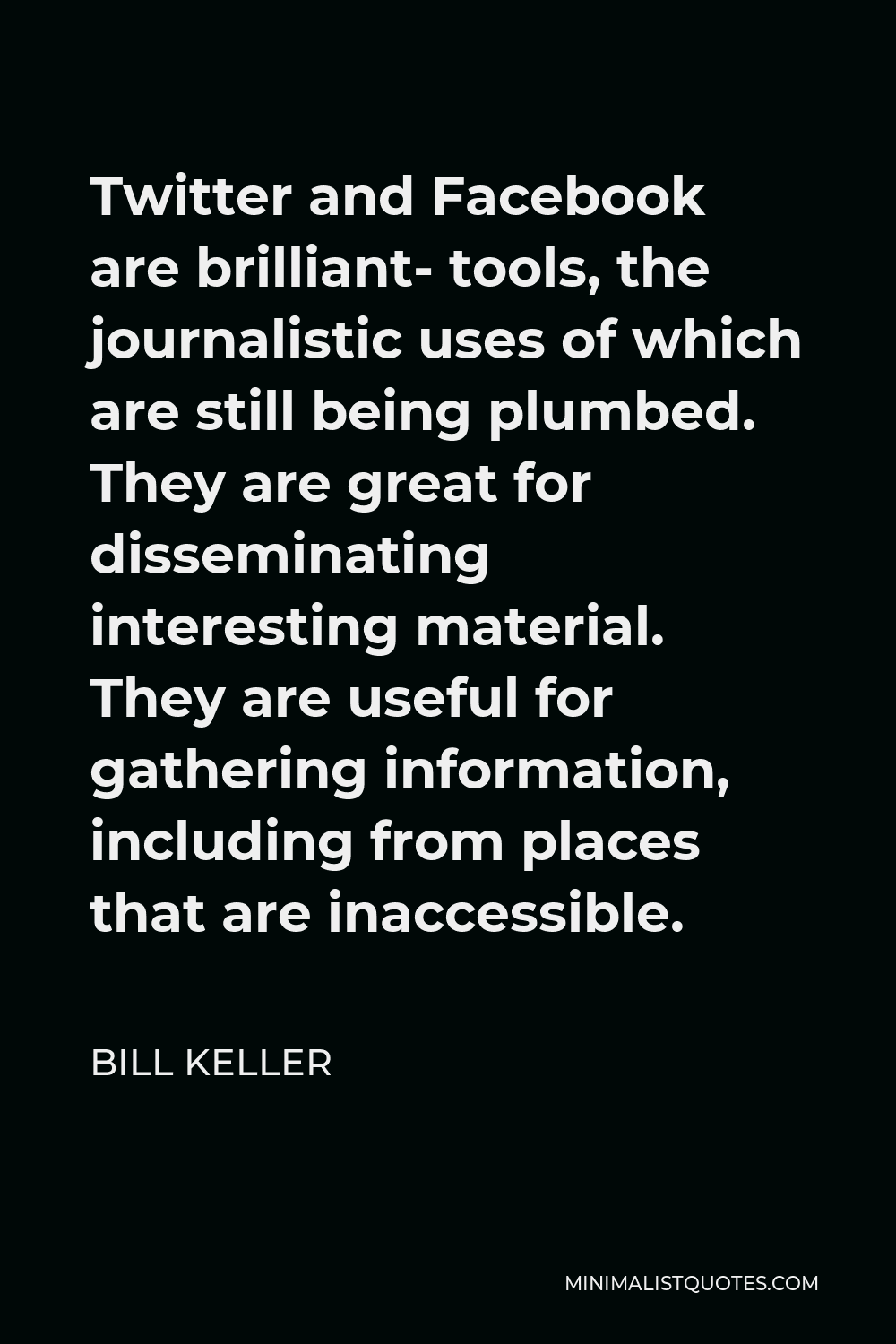 Bill Keller Quote - Twitter and Facebook are brilliant- tools, the journalistic uses of which are still being plumbed. They are great for disseminating interesting material. They are useful for gathering information, including from places that are inaccessible.