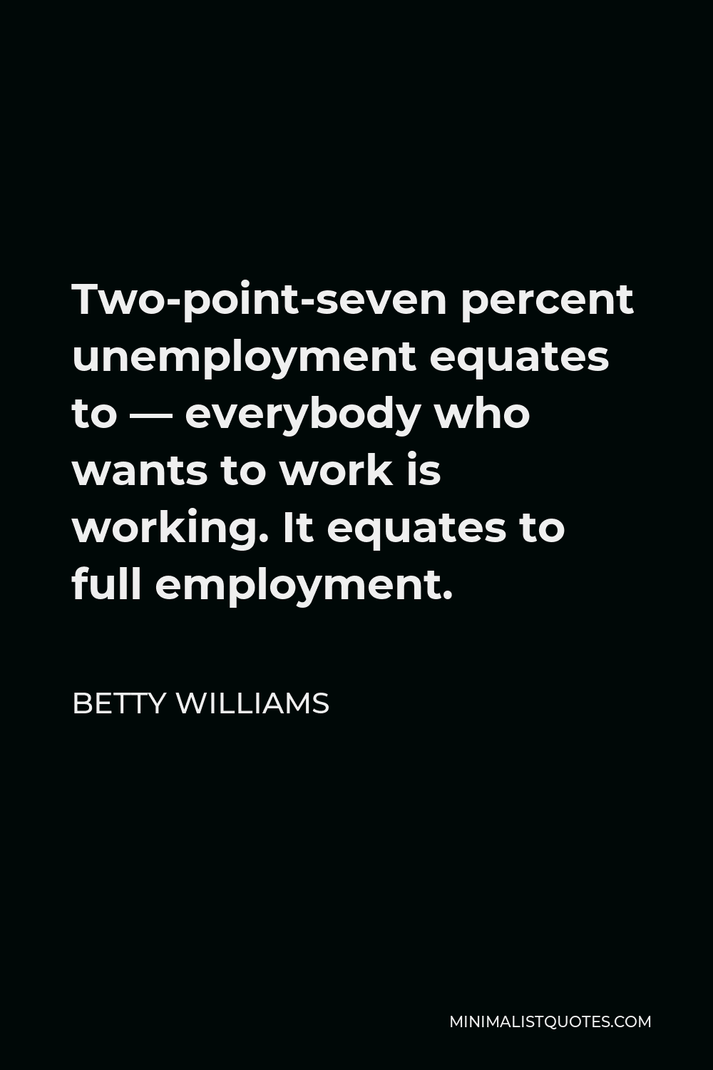 Betty Williams Quote - Two-point-seven percent unemployment equates to — everybody who wants to work is working. It equates to full employment.