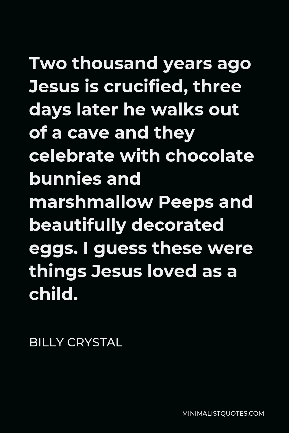 Billy Crystal Quote - Two thousand years ago Jesus is crucified, three days later he walks out of a cave and they celebrate with chocolate bunnies and marshmallow Peeps and beautifully decorated eggs. I guess these were things Jesus loved as a child.