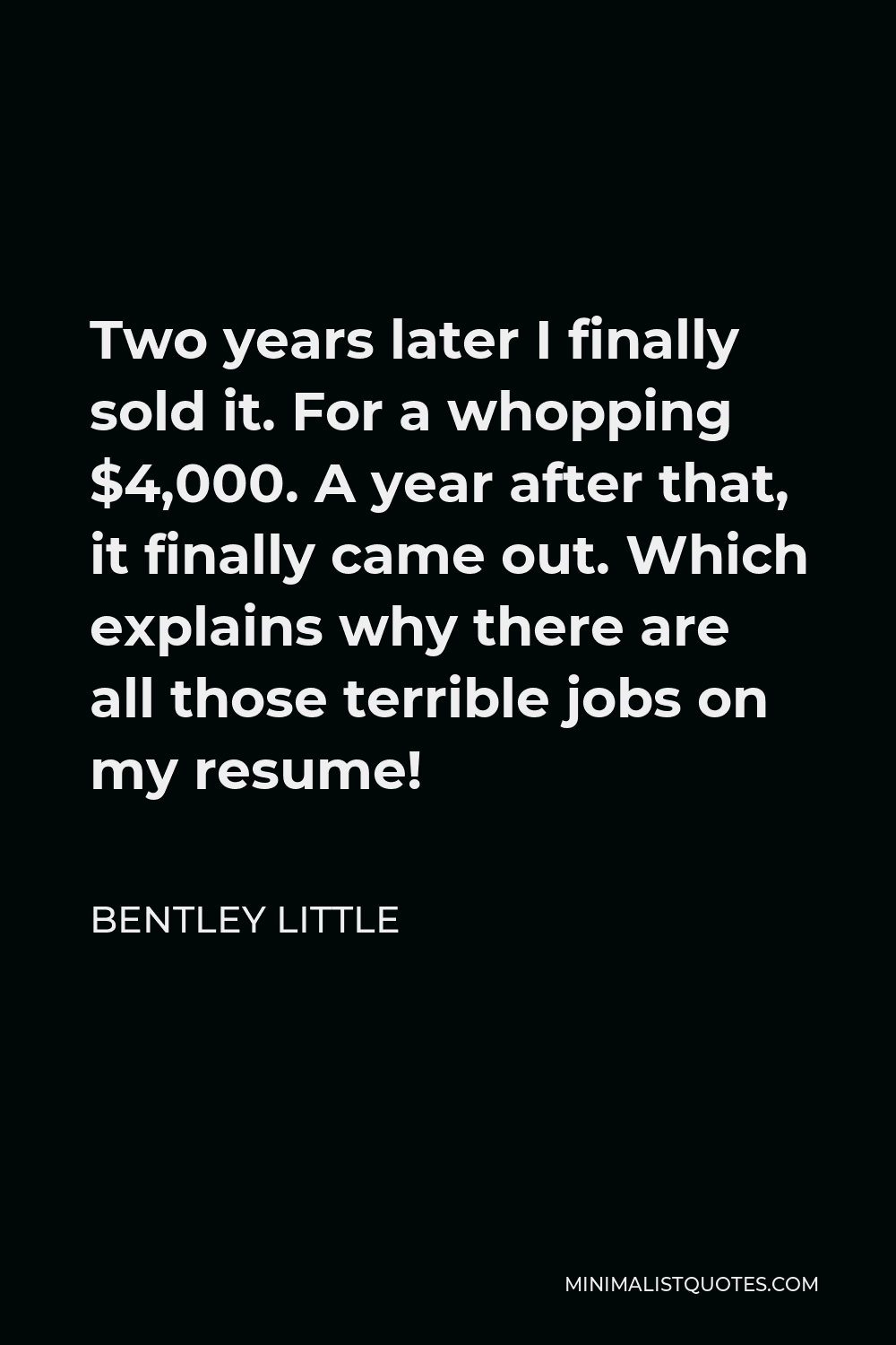 Bentley Little Quote - Two years later I finally sold it. For a whopping $4,000. A year after that, it finally came out. Which explains why there are all those terrible jobs on my resume!