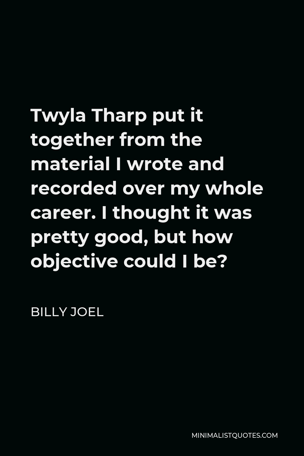 Billy Joel Quote - Twyla Tharp put it together from the material I wrote and recorded over my whole career. I thought it was pretty good, but how objective could I be?