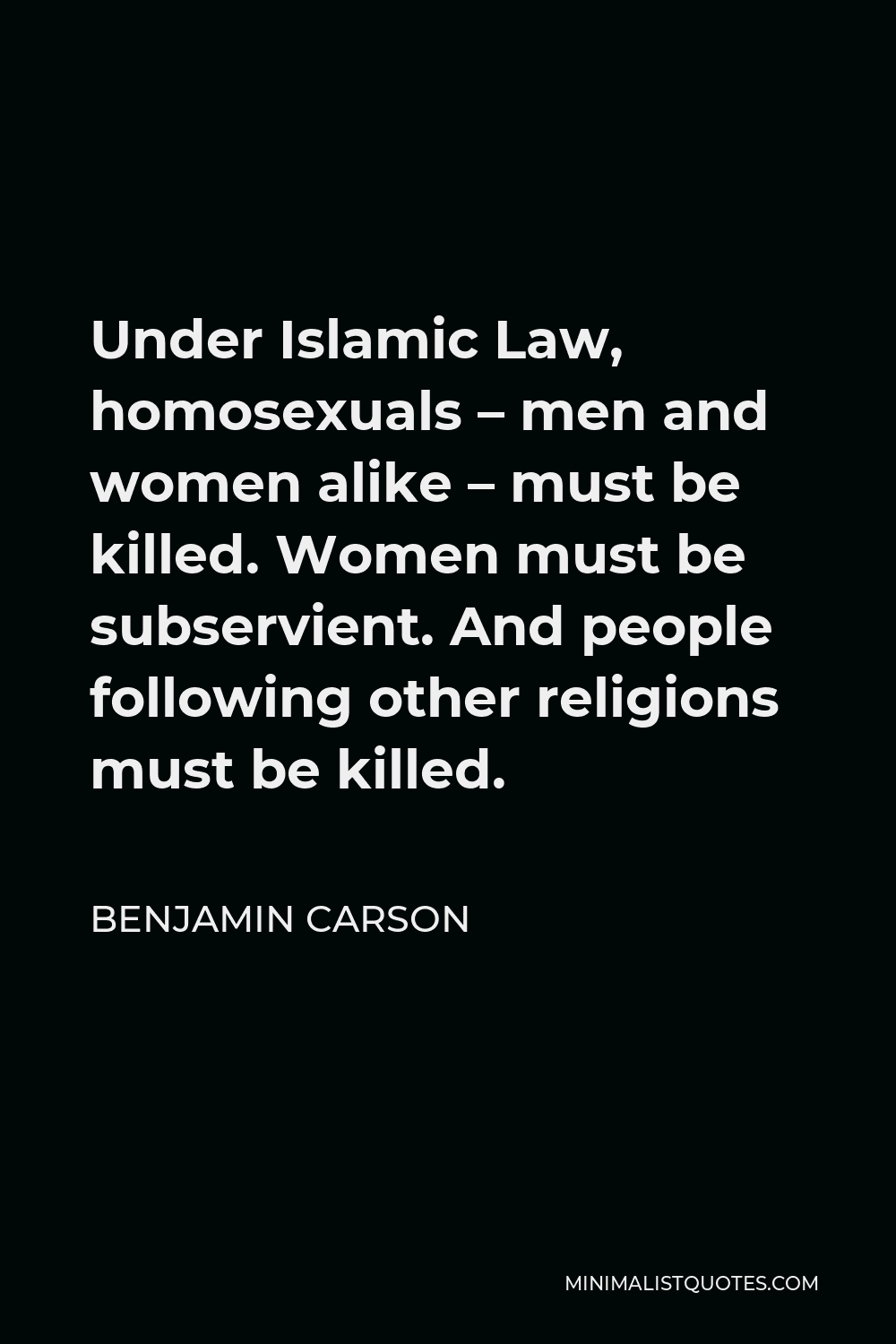 Benjamin Carson Quote - Under Islamic Law, homosexuals – men and women alike – must be killed. Women must be subservient. And people following other religions must be killed.