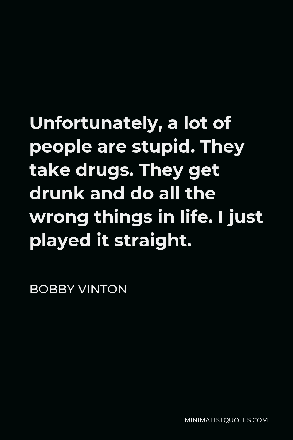Bobby Vinton Quote - Unfortunately, a lot of people are stupid. They take drugs. They get drunk and do all the wrong things in life. I just played it straight.