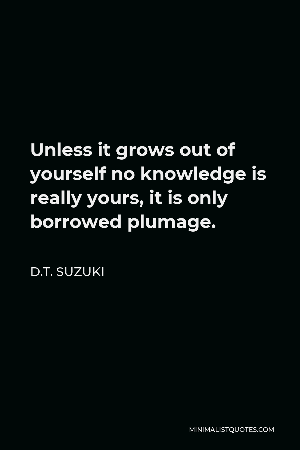D.T. Suzuki Quote - Unless it grows out of yourself no knowledge is really yours, it is only borrowed plumage.