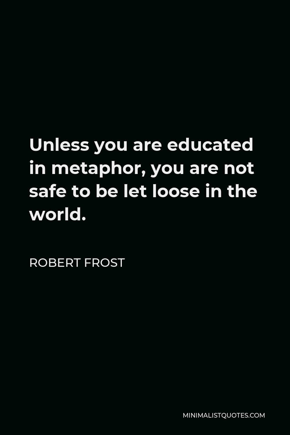 Robert Frost Quote Unless You Are Educated In Metaphor You Are Not Safe To Be Let Loose In The World