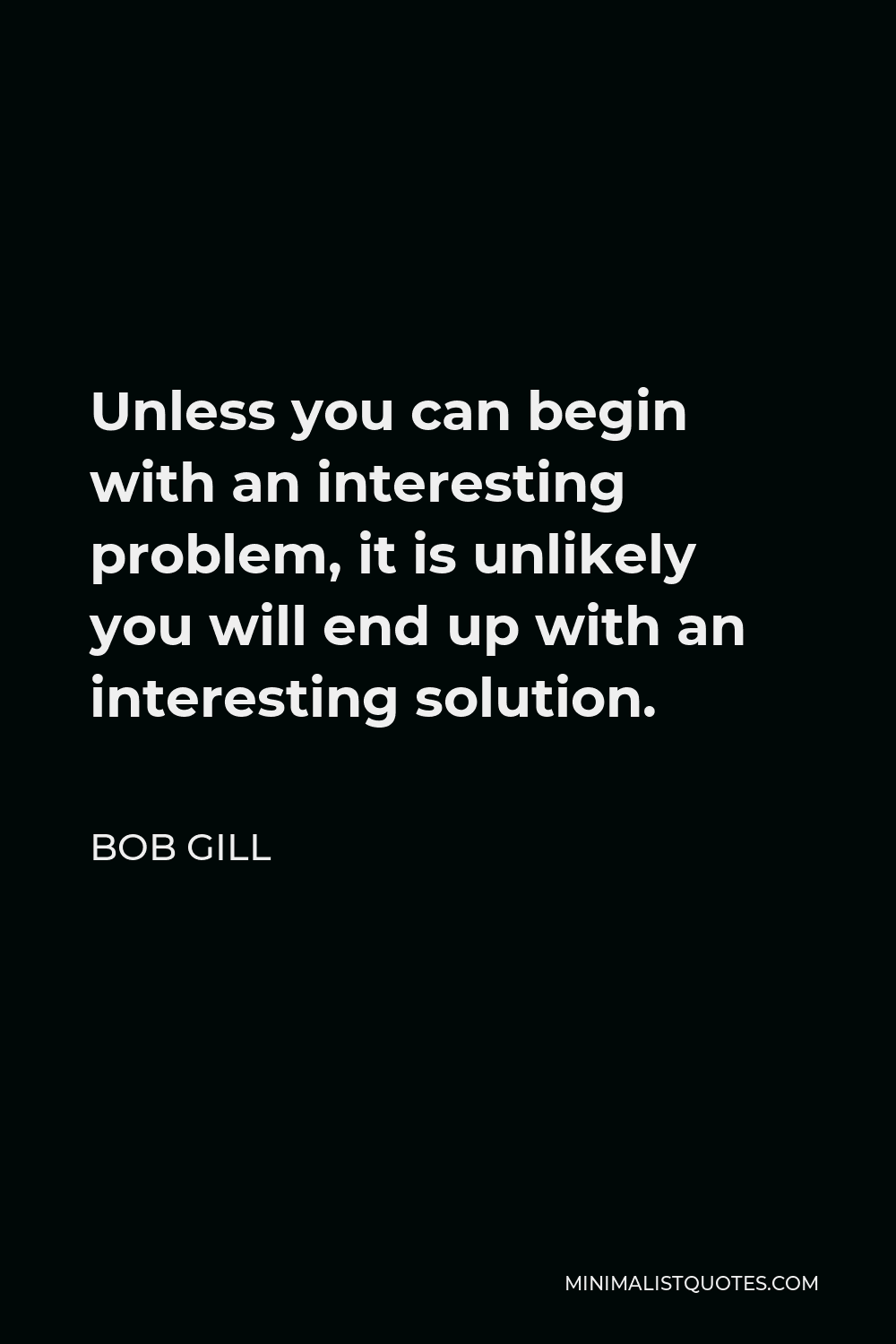 Bob Gill Quote - Unless you can begin with an interesting problem, it is unlikely you will end up with an interesting solution.