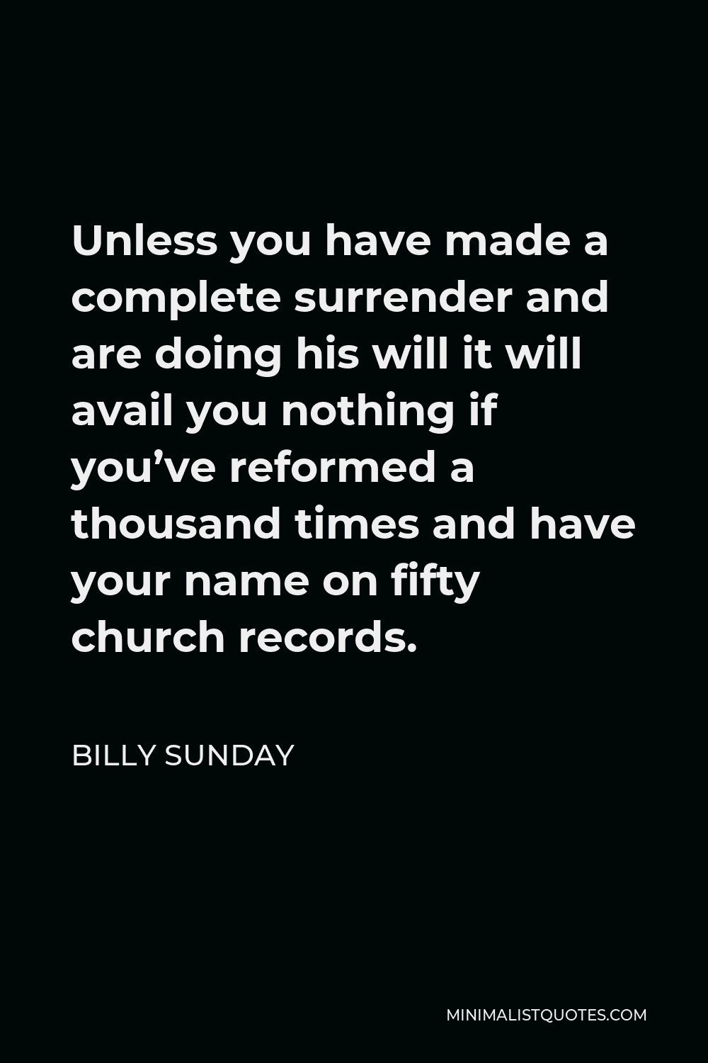 Billy Sunday Quote - Unless you have made a complete surrender and are doing his will it will avail you nothing if you’ve reformed a thousand times and have your name on fifty church records.