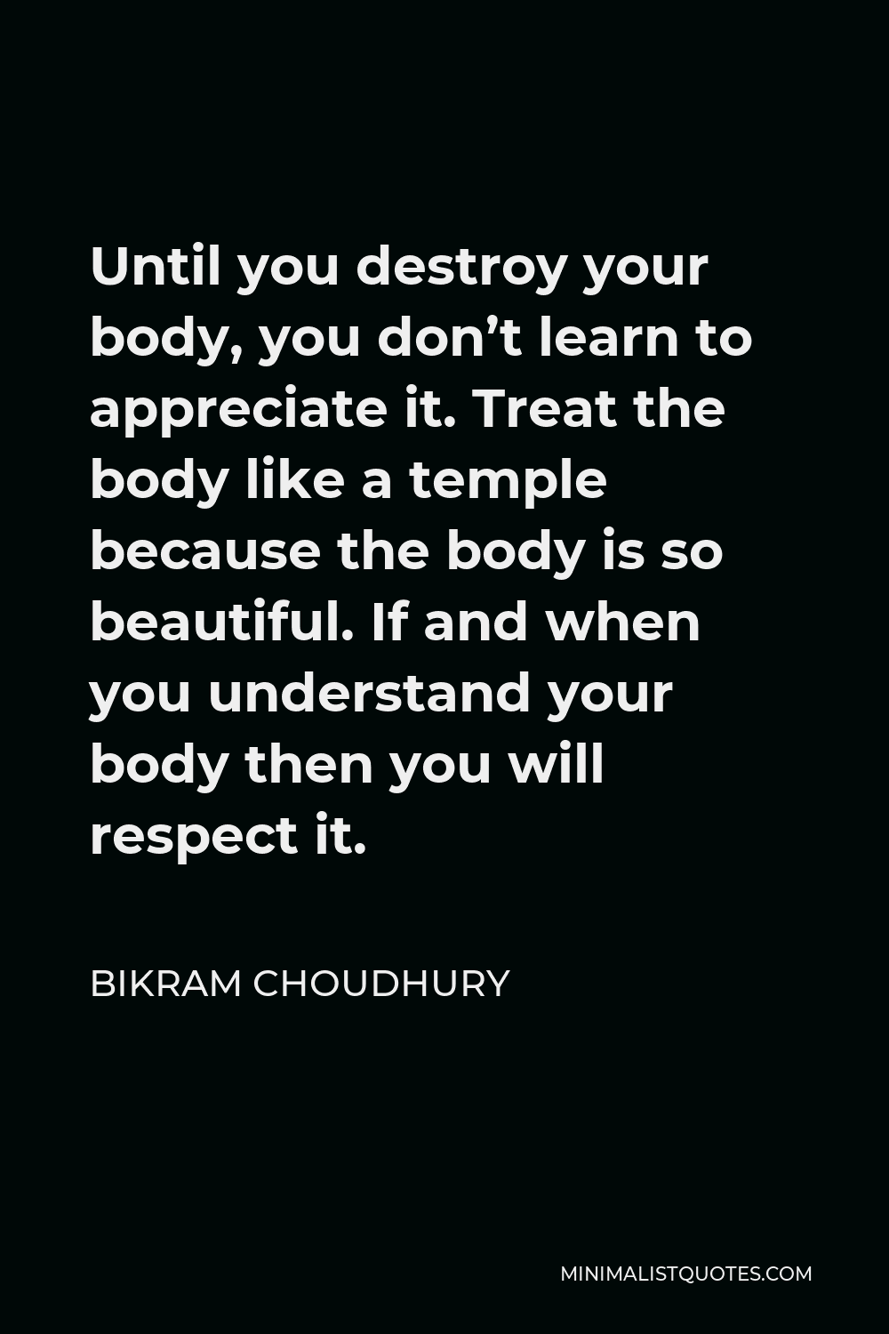 Bikram Choudhury Quote - Until you destroy your body, you don’t learn to appreciate it. Treat the body like a temple because the body is so beautiful. If and when you understand your body then you will respect it.
