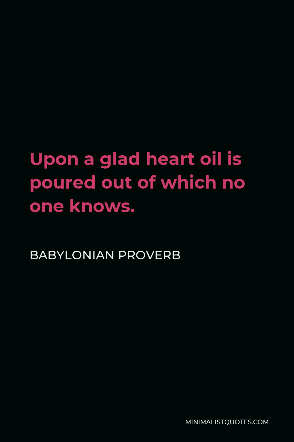 Babylonian Proverb Quote - Upon a glad heart oil is poured out of which no one knows.