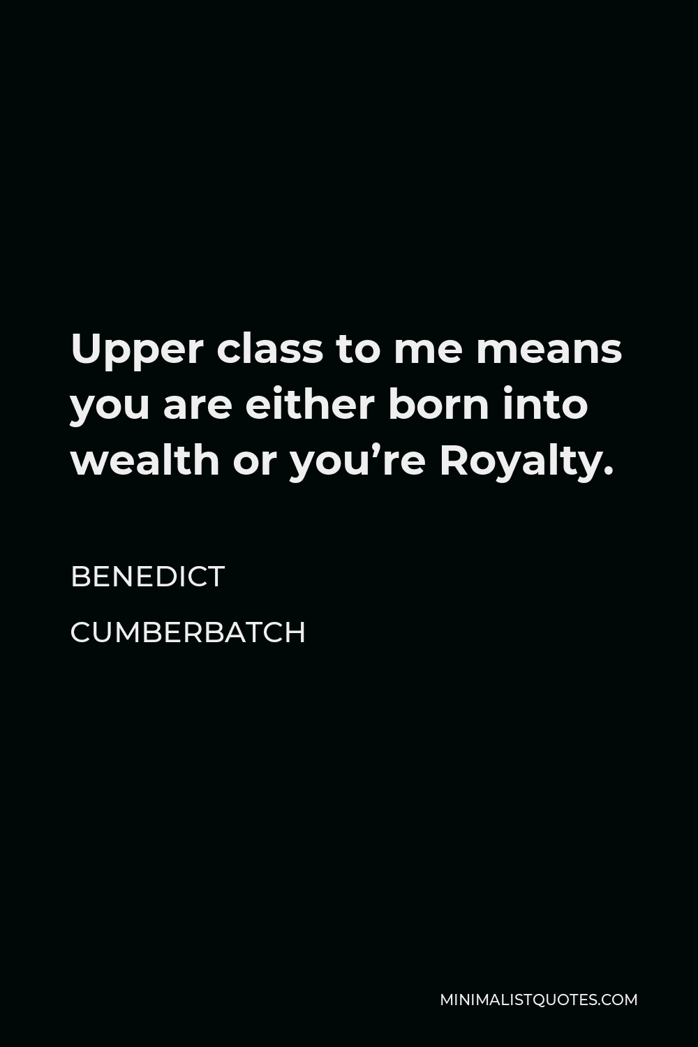 Benedict Cumberbatch Quote - Upper class to me means you are either born into wealth or you’re Royalty.