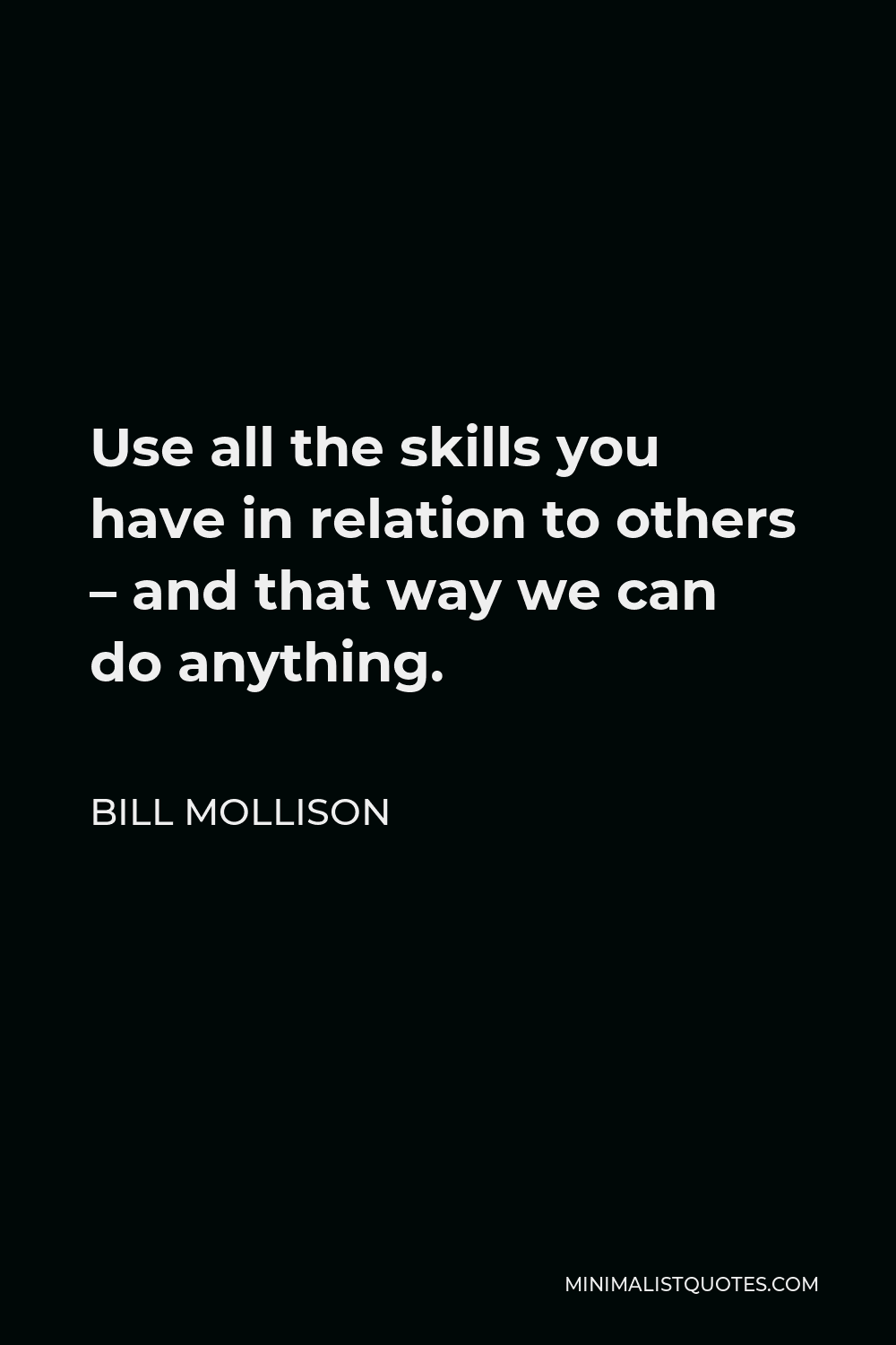 Bill Mollison Quote - Use all the skills you have in relation to others – and that way we can do anything.