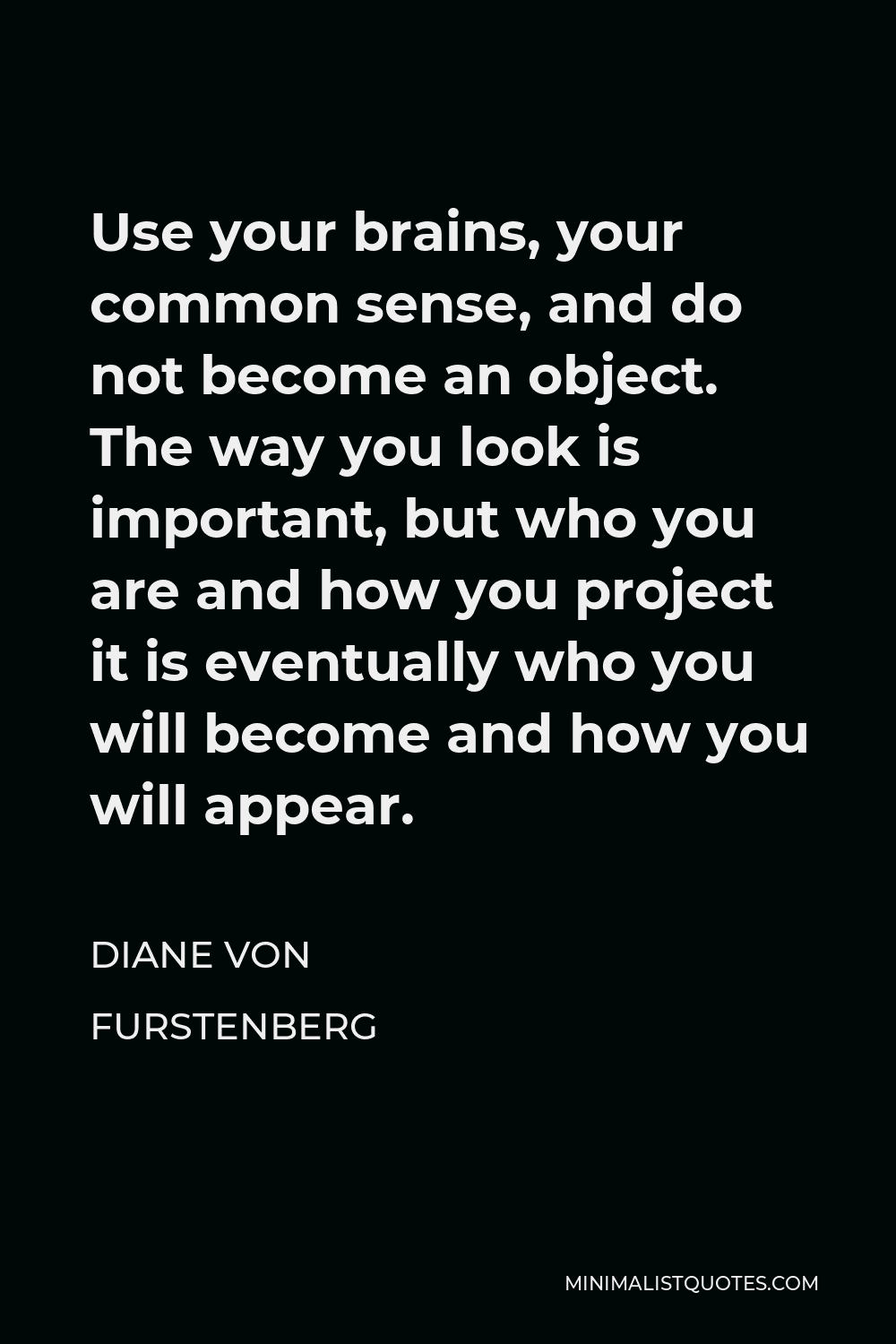 Diane Von Furstenberg Quotes Diane Von Furstenberg Quote: Use Your Brains, Your Common Sense, And Do Not  Become An Object. The Way You Look Is Important, But Who You Are And How  You Project It Is
