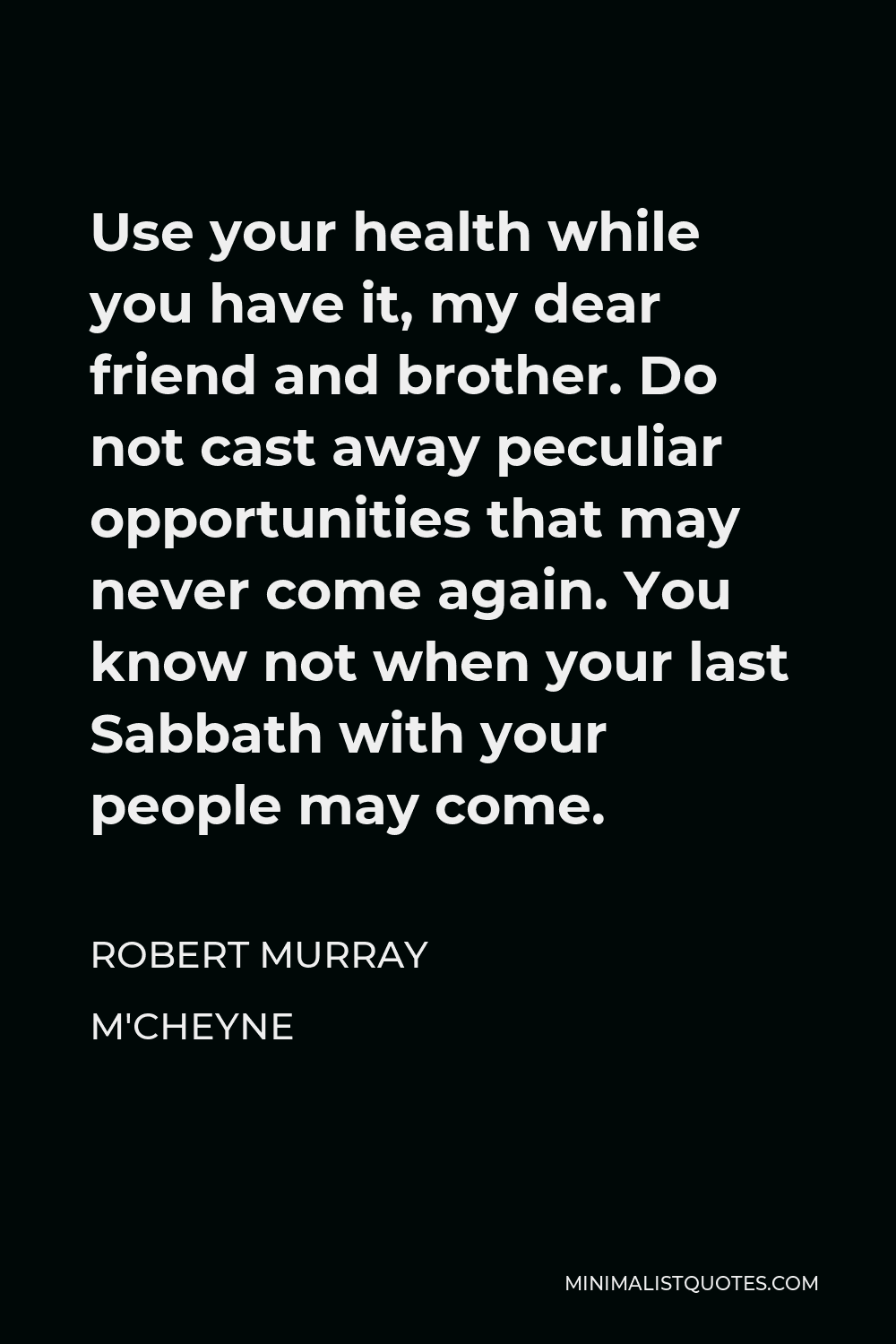 Robert Murray M'Cheyne Quote - Use your health while you have it, my dear friend and brother. Do not cast away peculiar opportunities that may never come again. You know not when your last Sabbath with your people may come.