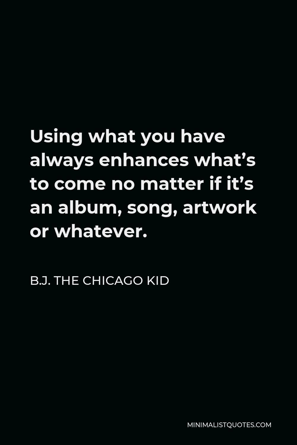 B.J. The Chicago Kid Quote - Using what you have always enhances what’s to come no matter if it’s an album, song, artwork or whatever.