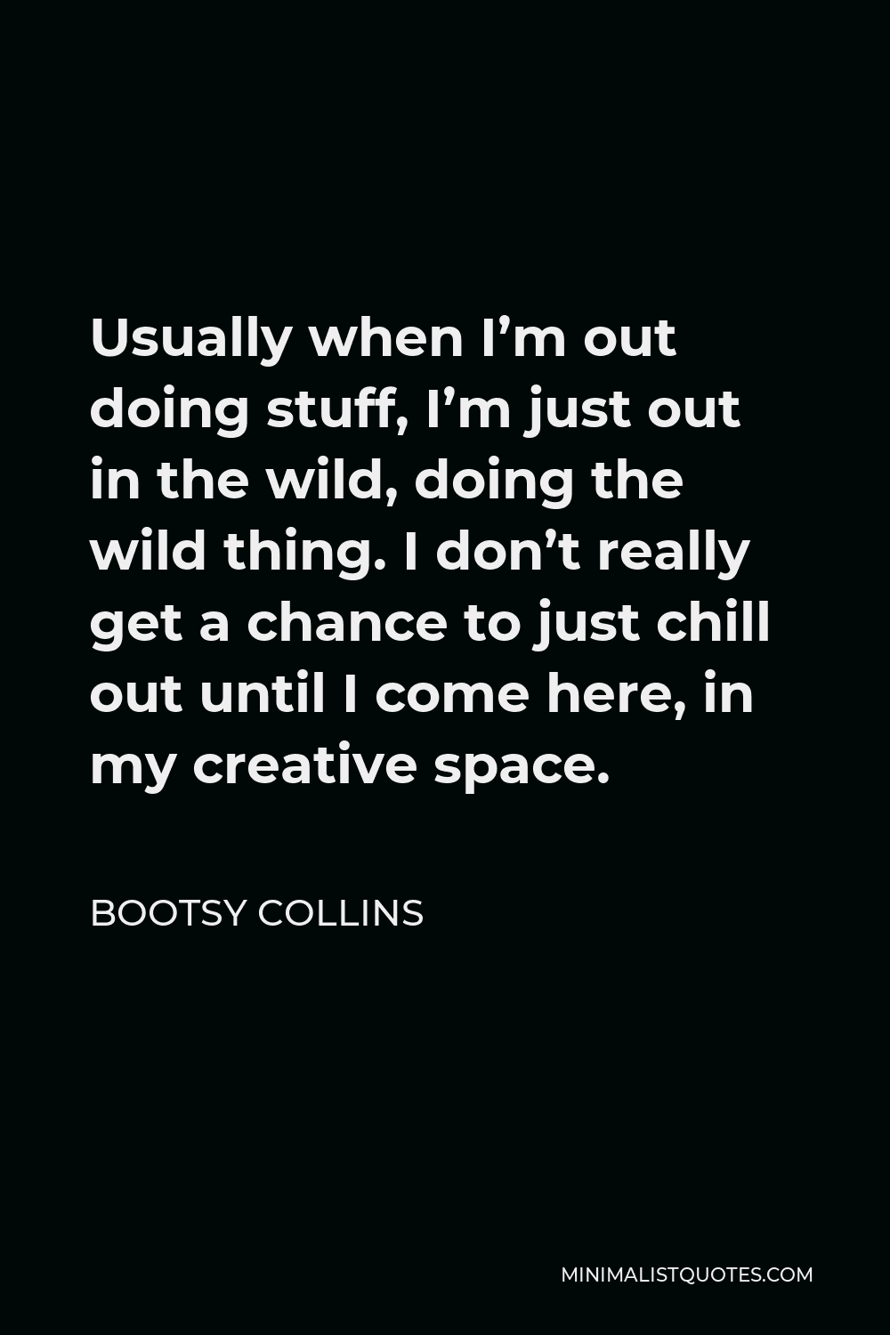 Bootsy Collins Quote - Usually when I’m out doing stuff, I’m just out in the wild, doing the wild thing. I don’t really get a chance to just chill out until I come here, in my creative space.