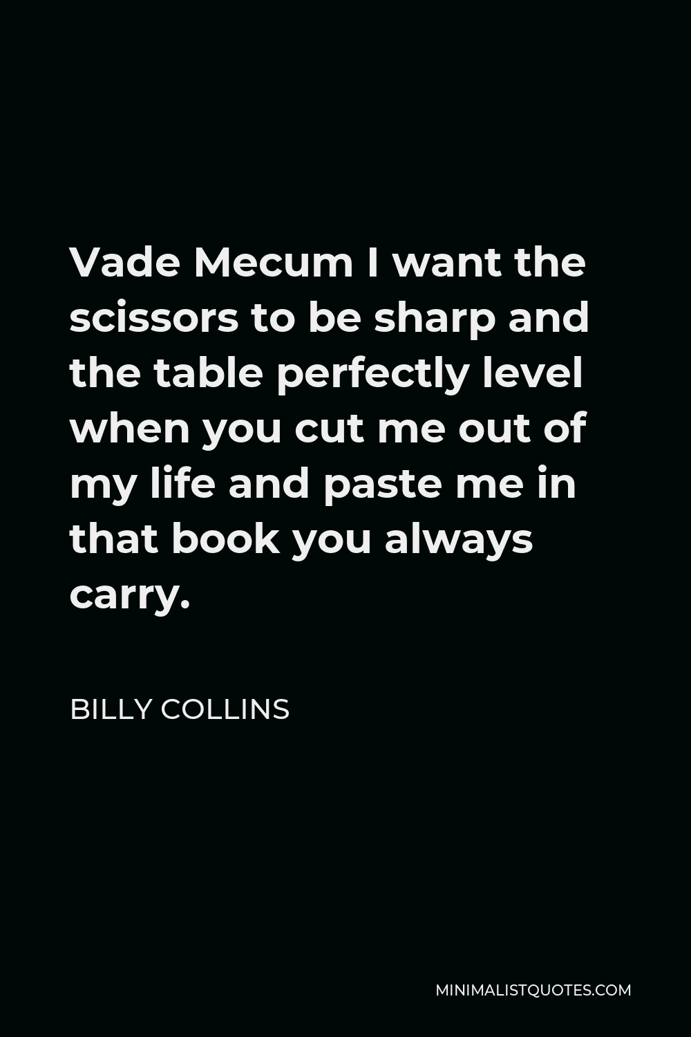 Billy Collins Quote - Vade Mecum I want the scissors to be sharp and the table perfectly level when you cut me out of my life and paste me in that book you always carry.