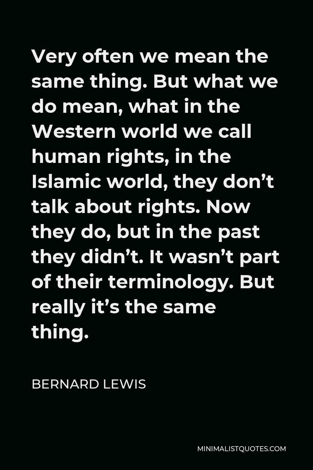 Bernard Lewis Quote - Very often we mean the same thing. But what we do mean, what in the Western world we call human rights, in the Islamic world, they don’t talk about rights. Now they do, but in the past they didn’t. It wasn’t part of their terminology. But really it’s the same thing.